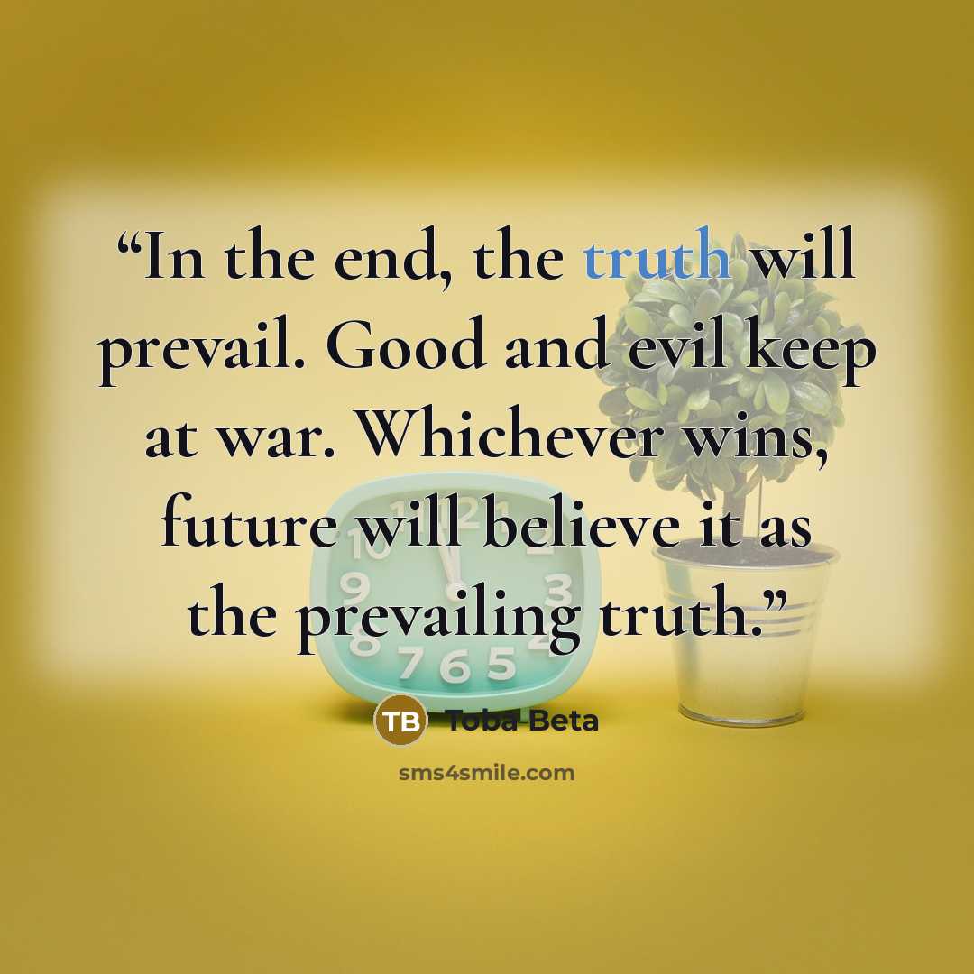 “In the end, the truth will prevail. Good and evil keep at war. Whichever wins, future will believe it as the prevailing truth.” quote by Toba Beta