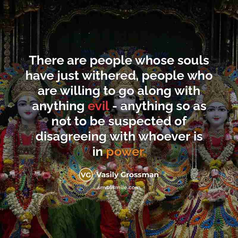 “There are people whose souls have just withered, people who are willing to go along with anything evil - anything so as not to be suspected of disagreeing with whoever is in power.” quote by Vasily Grossman