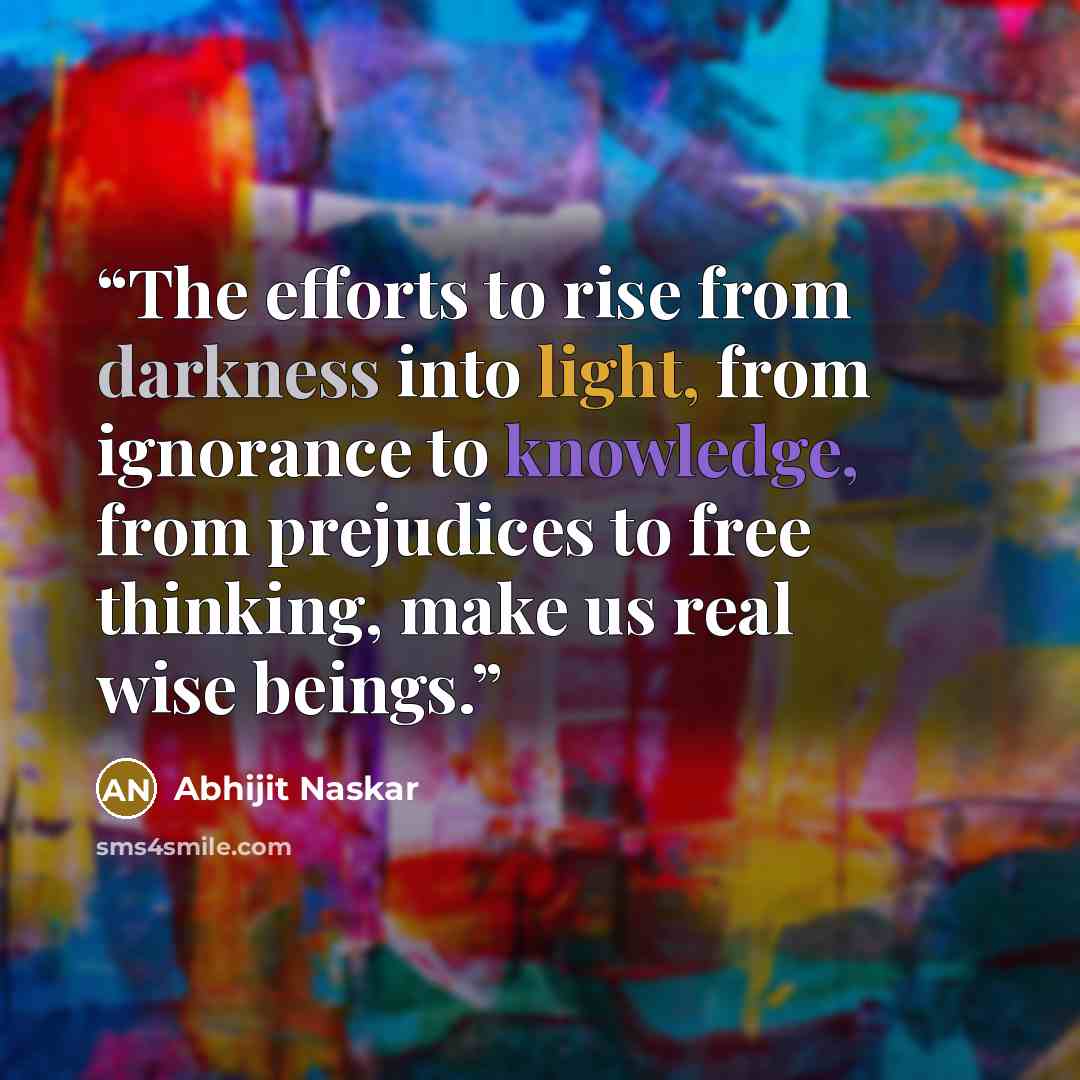 “The efforts to rise from darkness into light, from ignorance to knowledge, from prejudices to free thinking, make us real wise beings.” quote by Abhijit Naskar