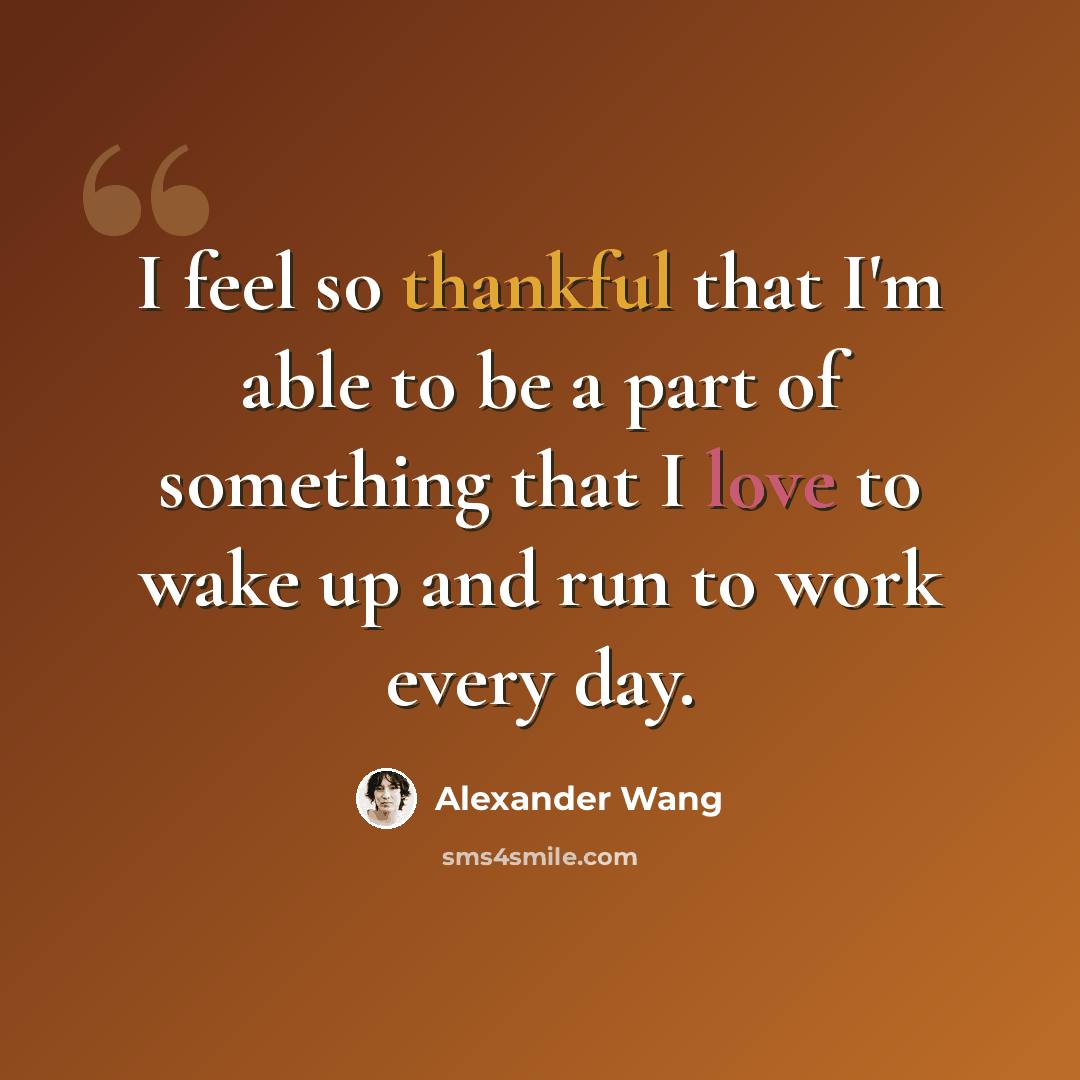 “I feel so thankful that I'm able to be a part of something that I love to wake up and run to work every day.” quote by Alexander Wang