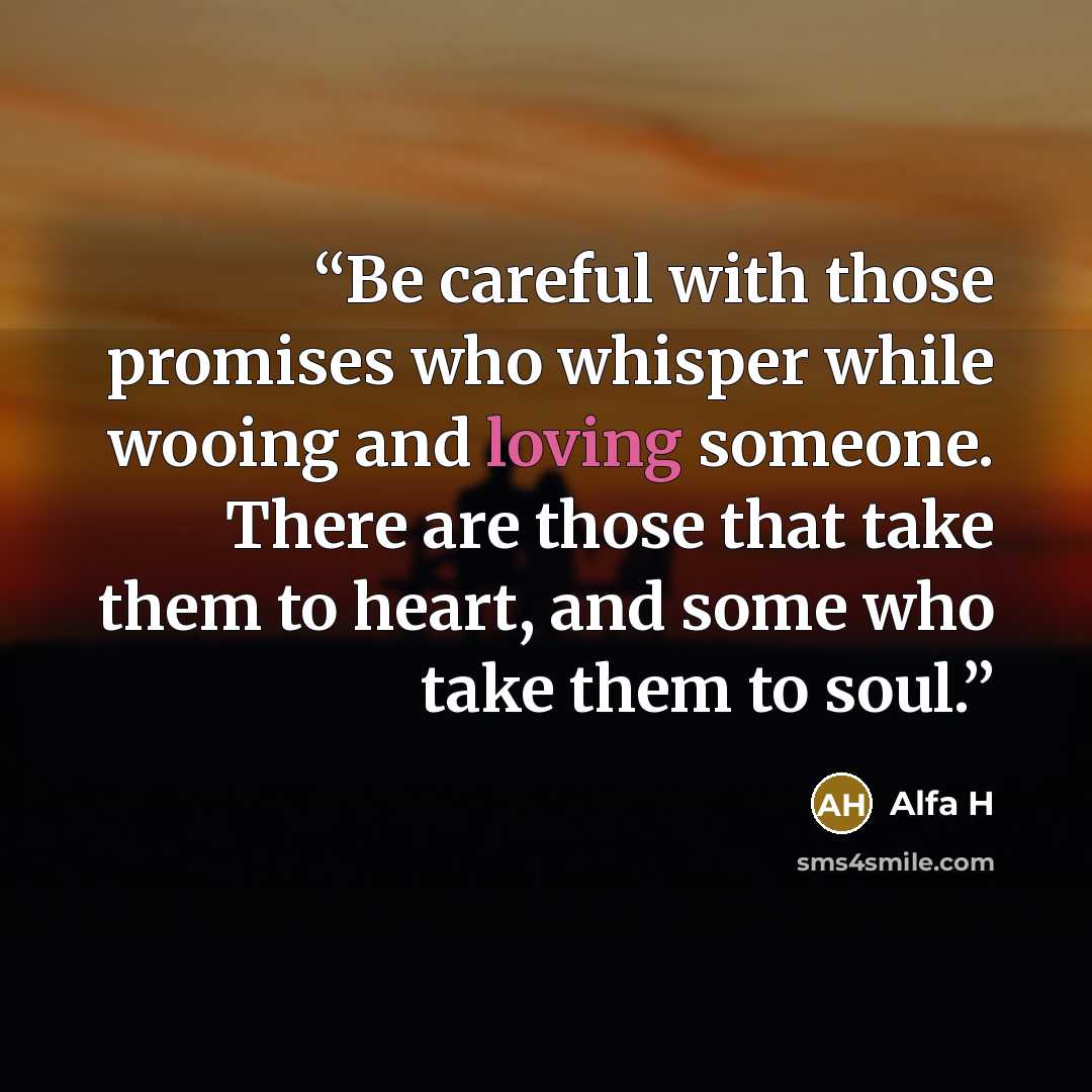 “Be careful with those promises who whisper while wooing and loving someone. There are those that take them to heart, and some who take them to soul.” quote by Alfa H