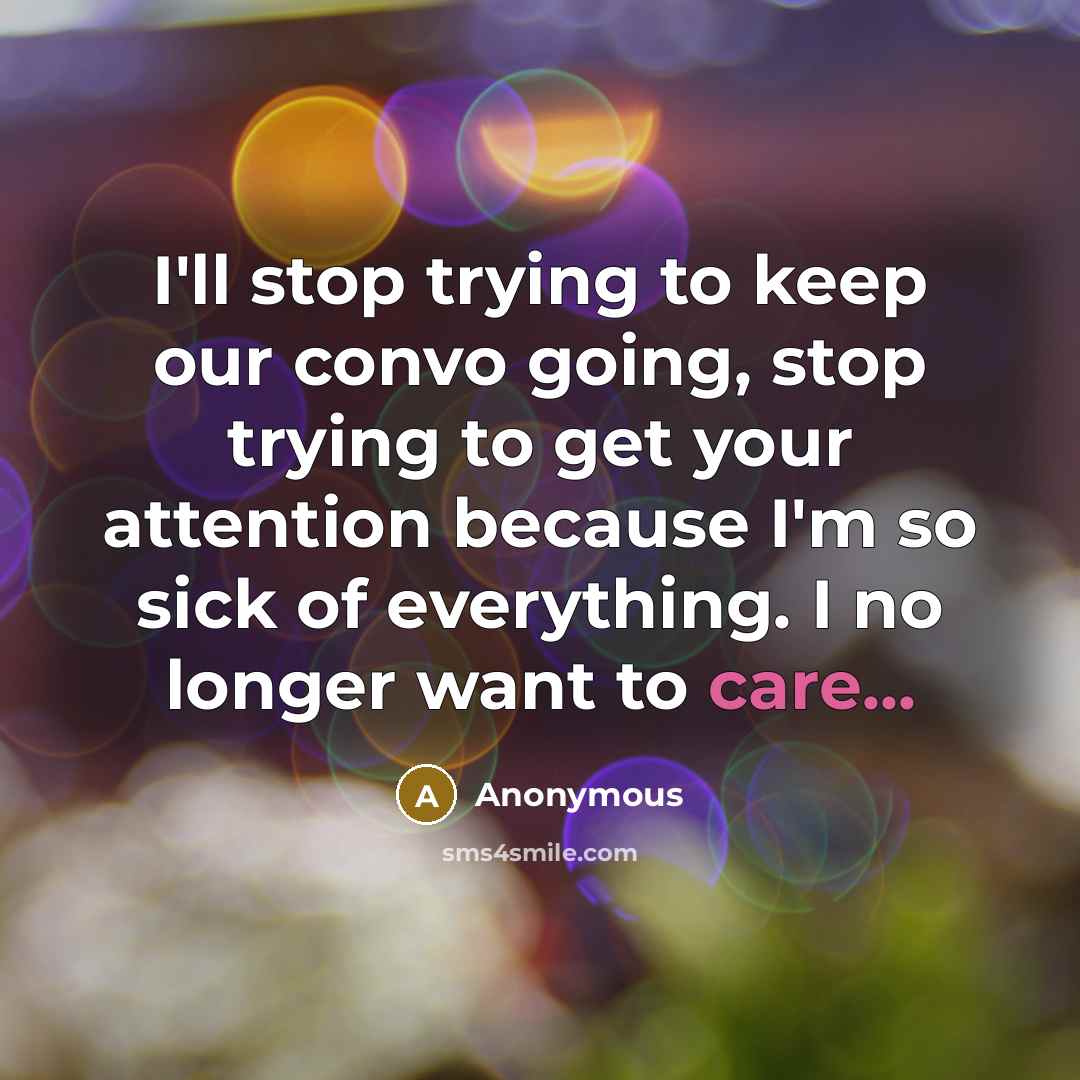 “I'll stop trying to keep our convo going, stop trying to get your attention because I'm so sick of everything. I no longer want to care...” quote by Anonymous