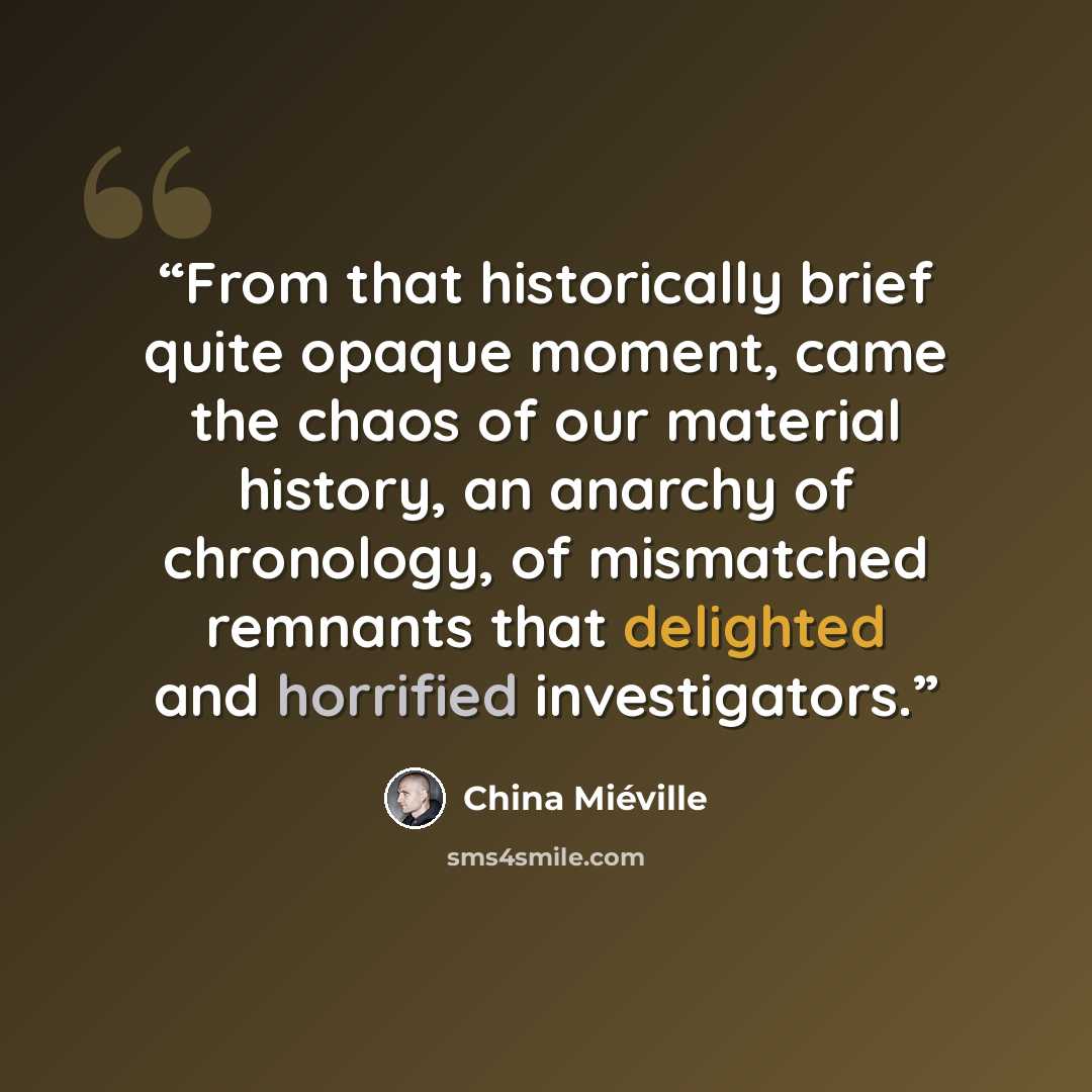 “From that historically brief quite opaque moment, came the chaos of our material history, an anarchy of chronology, of mismatched remnants that delighted and horrified investigators.” quote by China Miéville