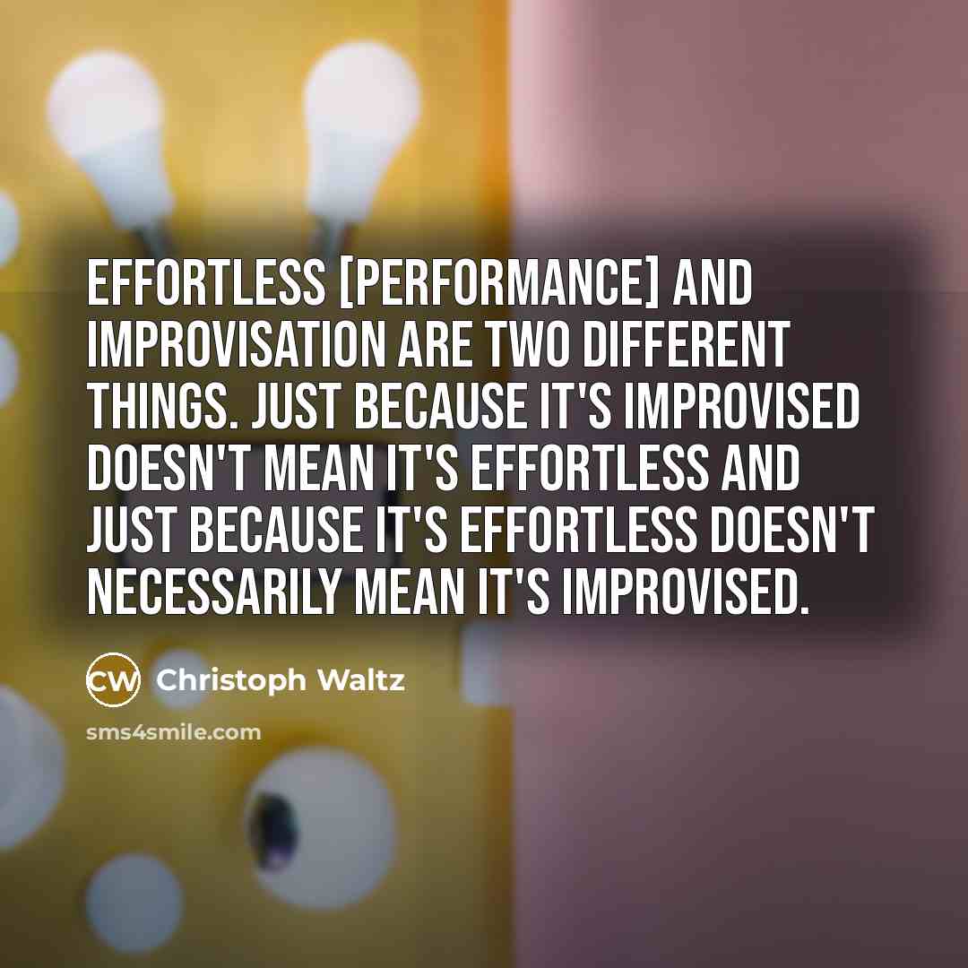“Effortless [performance] and improvisation are two different things. Just because it's improvised doesn't mean it's effortless and just because it's effortless doesn't necessarily mean it's improvised.” quote by Christoph Waltz