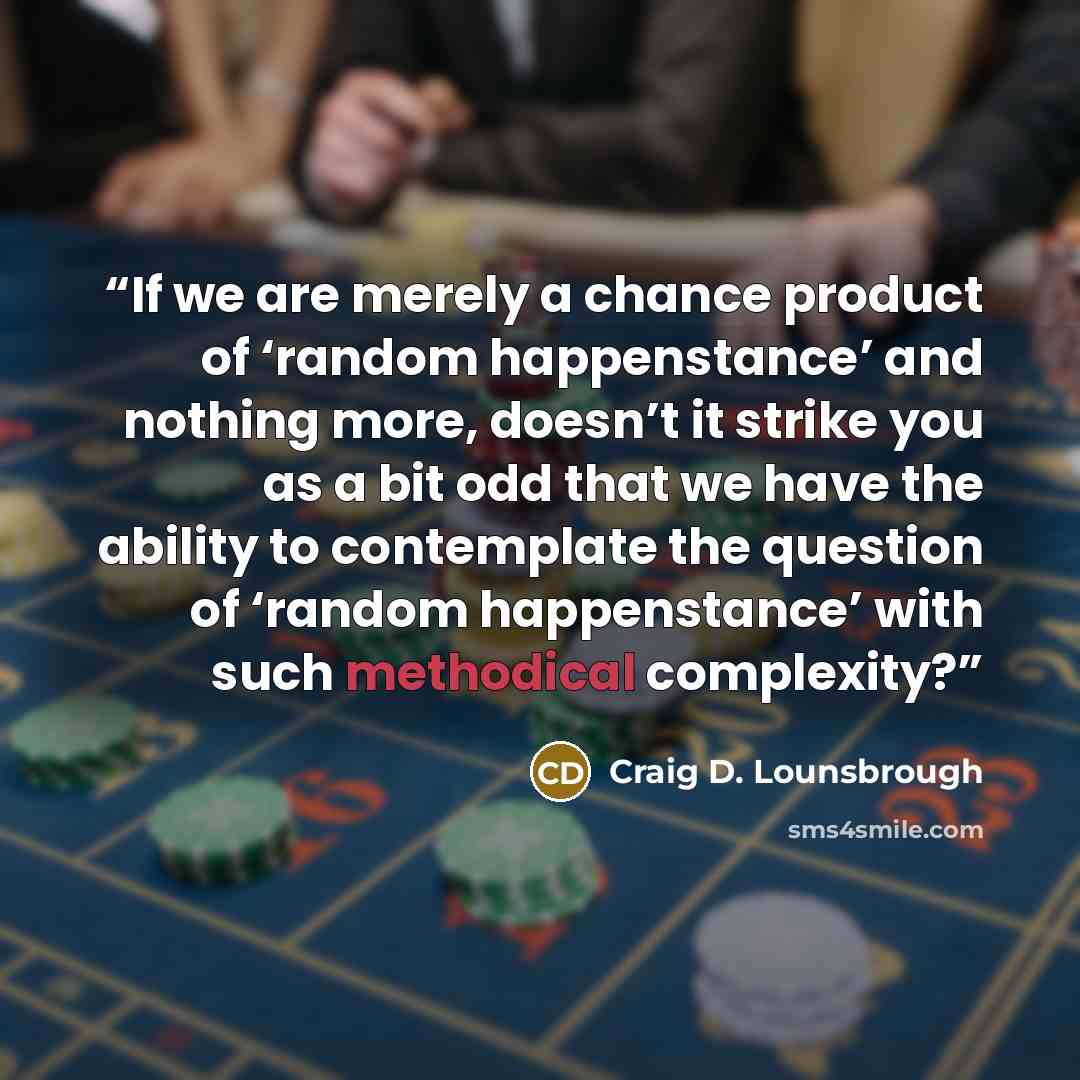 “If we are merely a chance product of ‘random happenstance’ and nothing more, doesn’t it strike you as a bit odd that we have the ability to contemplate the question of ‘random happenstance’ with such methodical complexity?” quote by Craig D. Lounsbrough