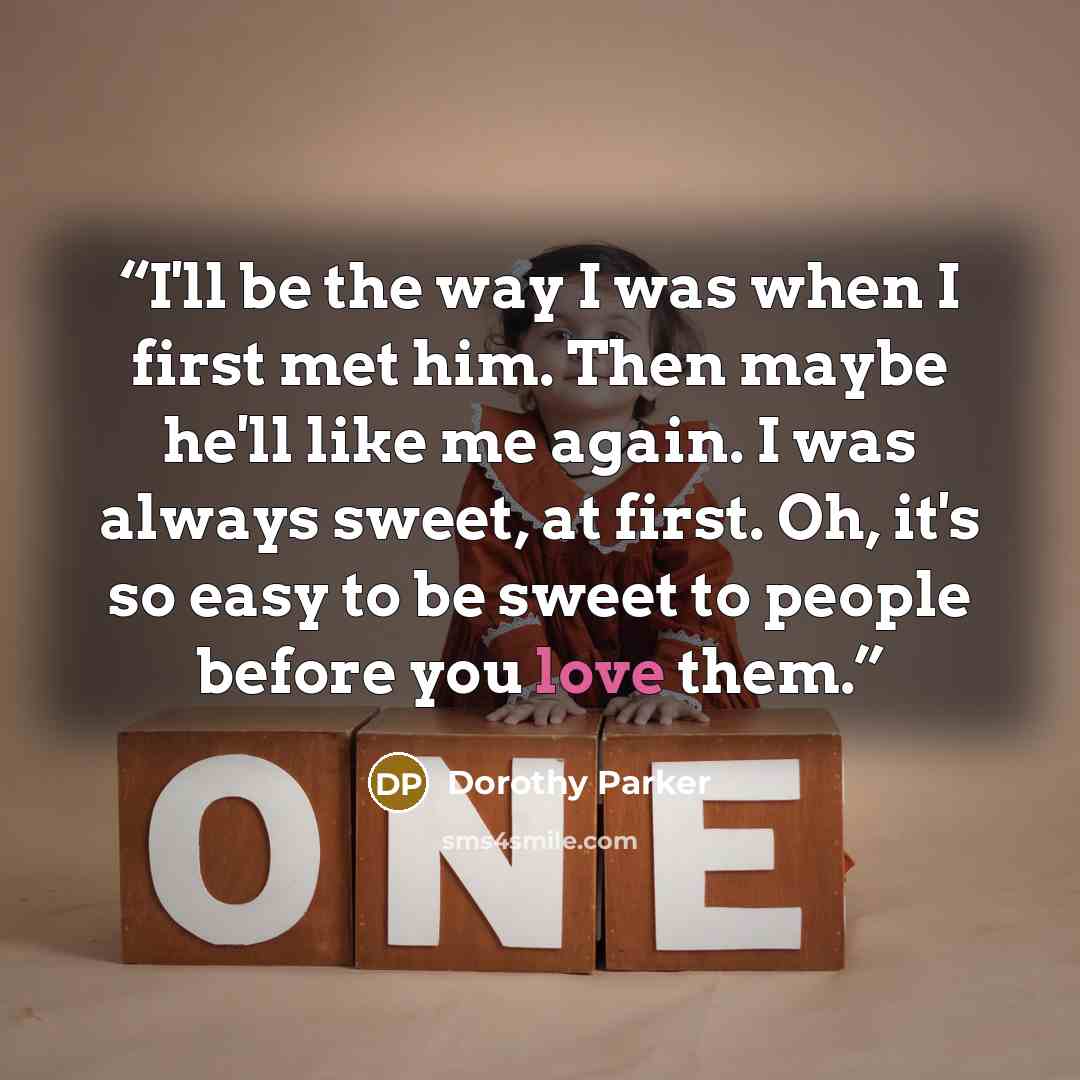 “I'll be the way I was when I first met him. Then maybe he'll like me again. I was always sweet, at first. Oh, it's so easy to be sweet to people before you love them.” quote by Dorothy Parker
