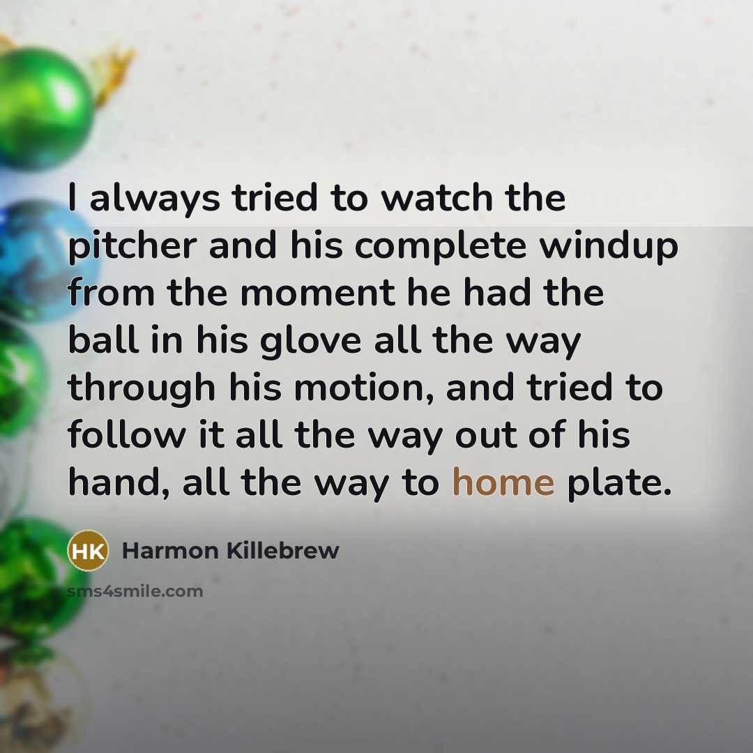 “I always tried to watch the pitcher and his complete windup from the moment he had the ball in his glove all the way through his motion, and tried to follow it all the way out of his hand, all the way to home plate.” quote by Harmon Killebrew