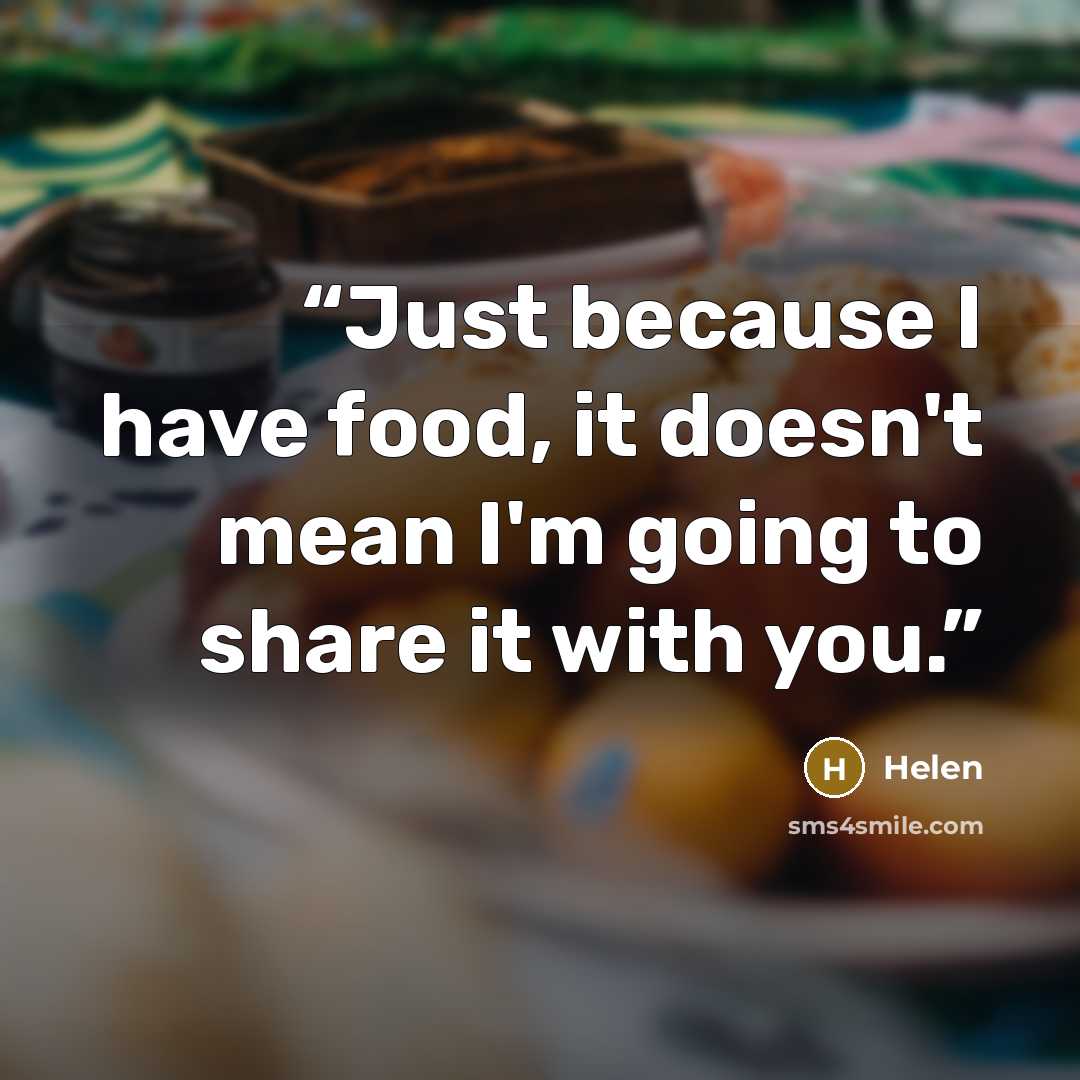 “Just because I have food, it doesn't mean I'm going to share it with you.” quote by Helen