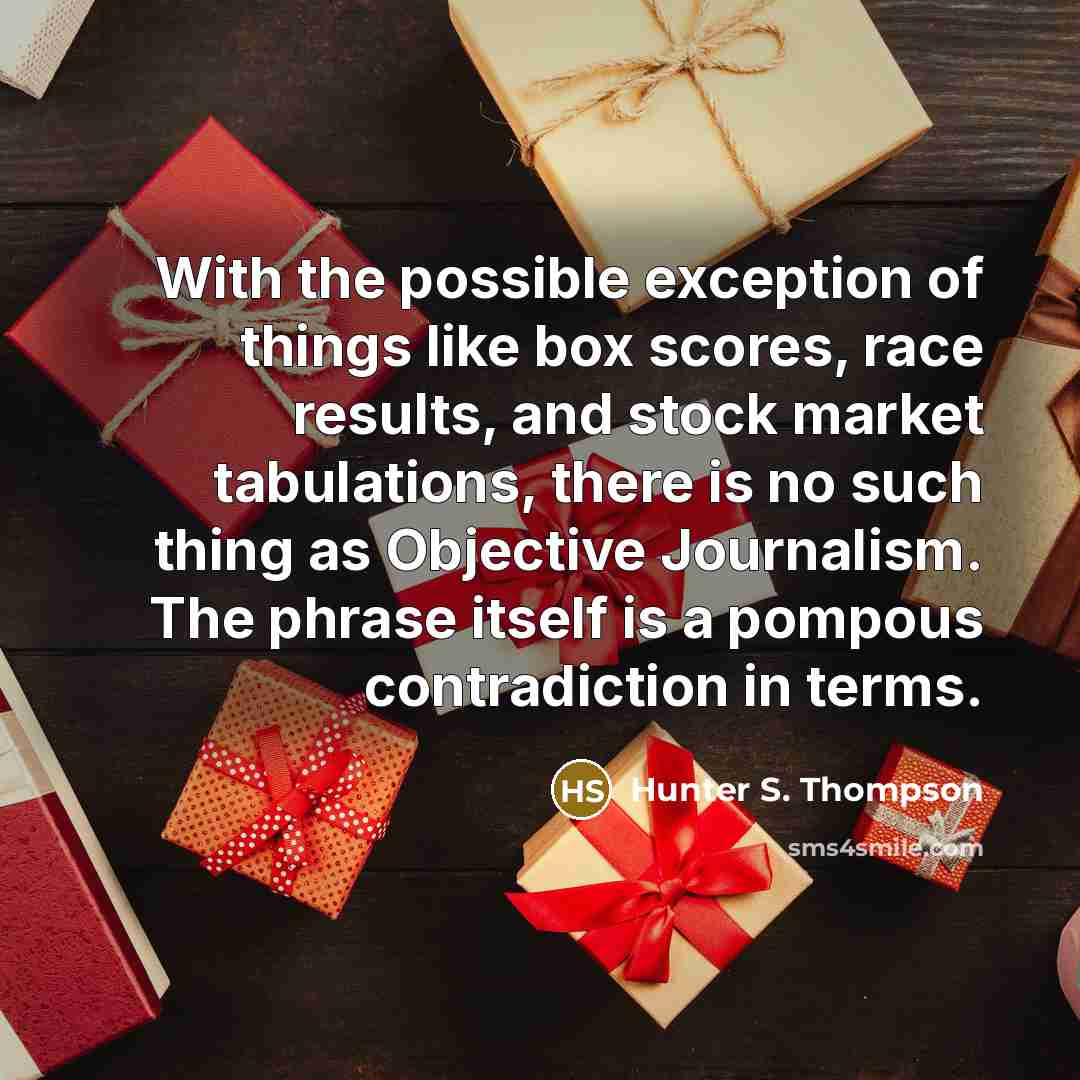 “With the possible exception of things like box scores, race results, and stock market tabulations, there is no such thing as Objective Journalism. The phrase itself is a pompous contradiction in terms.” quote by Hunter S. Thompson