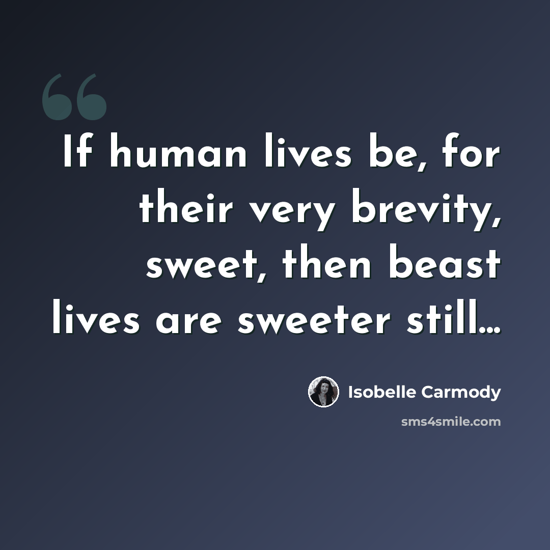“If human lives be, for their very brevity, sweet, then beast lives are sweeter still...” quote by Isobelle Carmody