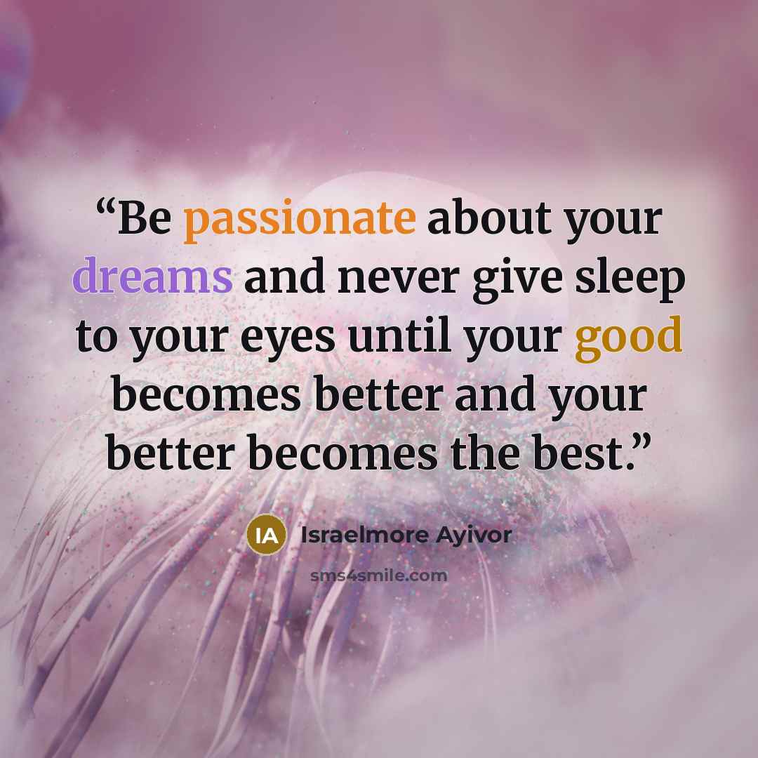 “Be passionate about your dreams and never give sleep to your eyes until your good becomes better and your better becomes the best.” quote by Israelmore Ayivor