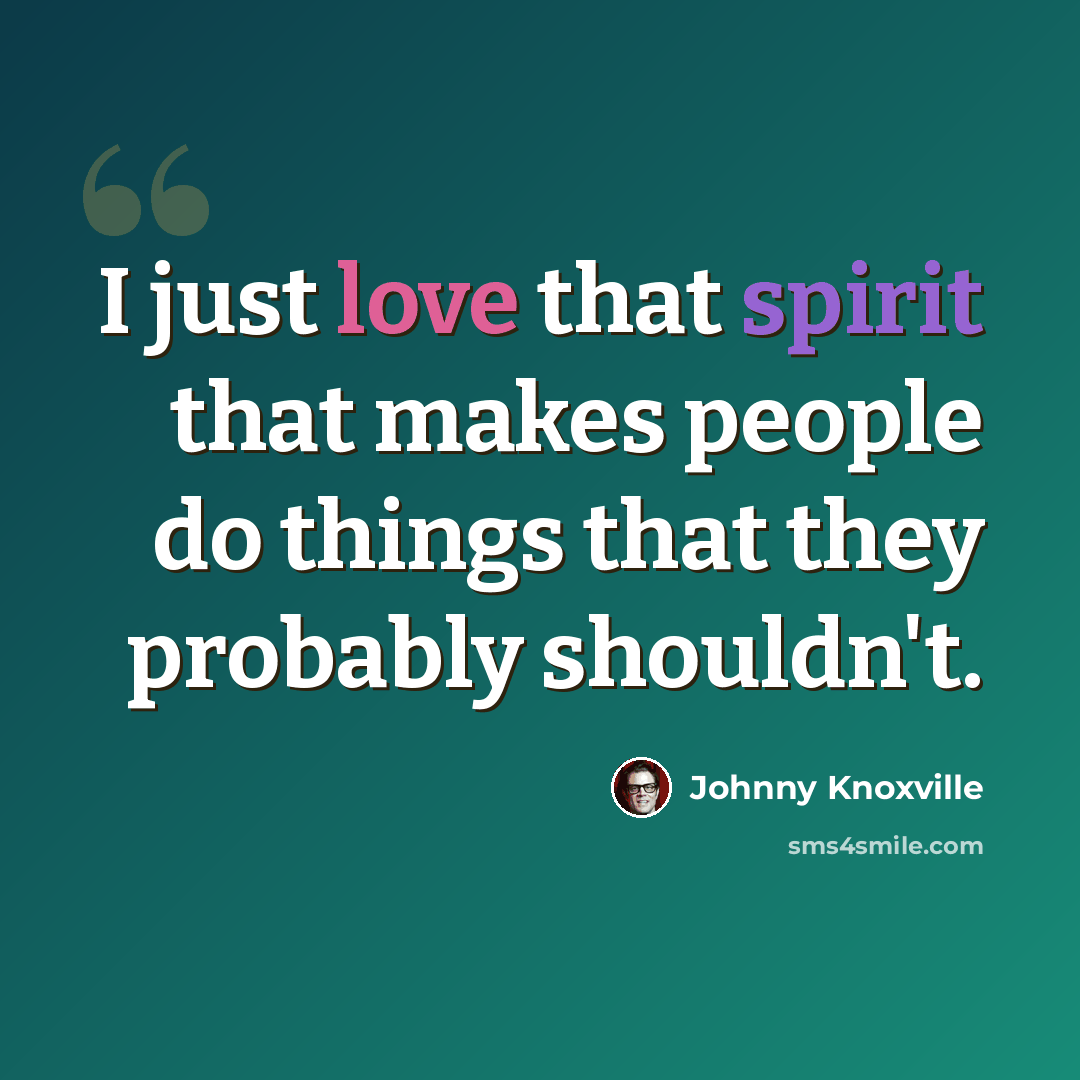 “I just love that spirit that makes people do things that they probably shouldn't.” quote by Johnny Knoxville