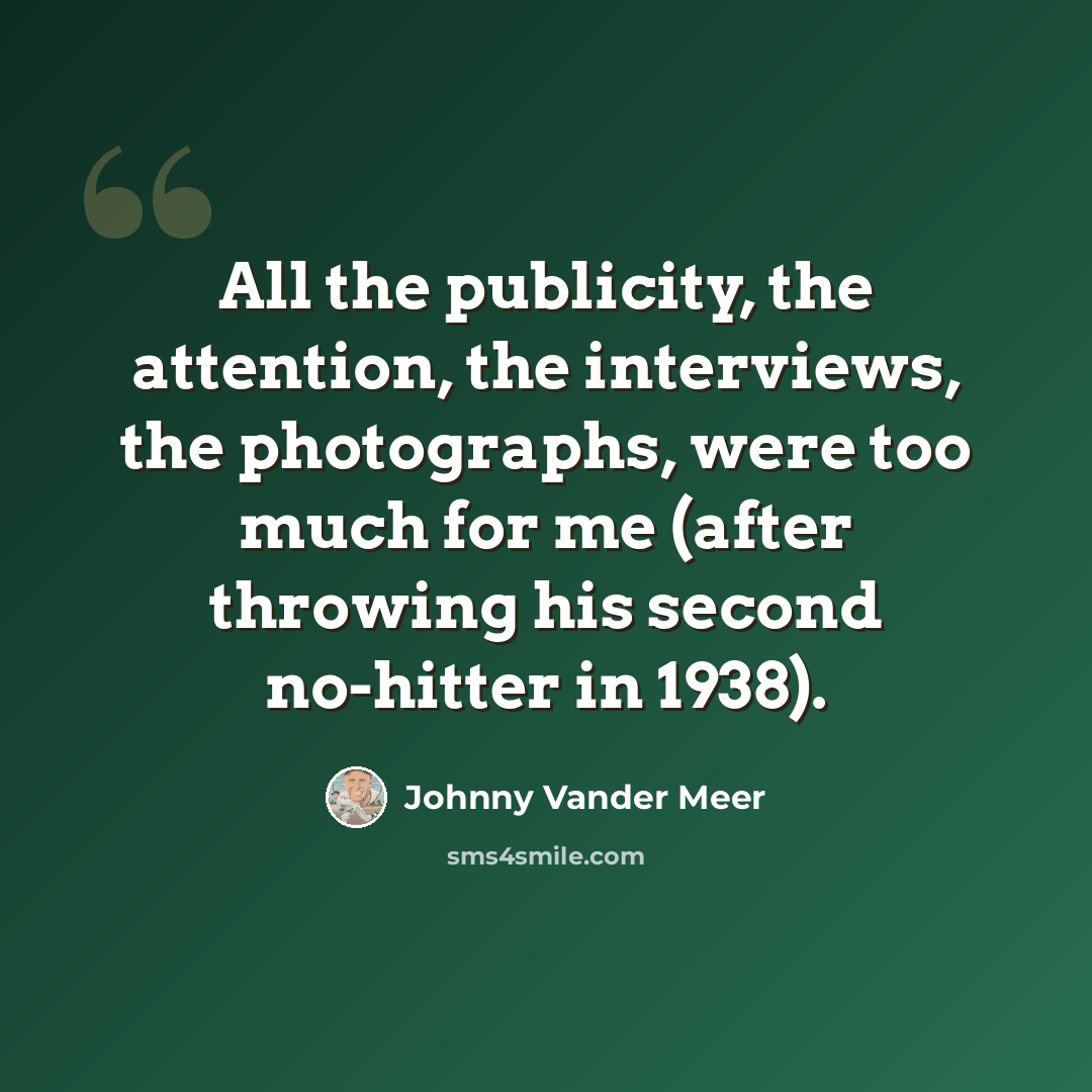 “All the publicity, the attention, the interviews, the photographs, were too much for me (after throwing his second no-hitter in 1938).” quote by Johnny Vander Meer