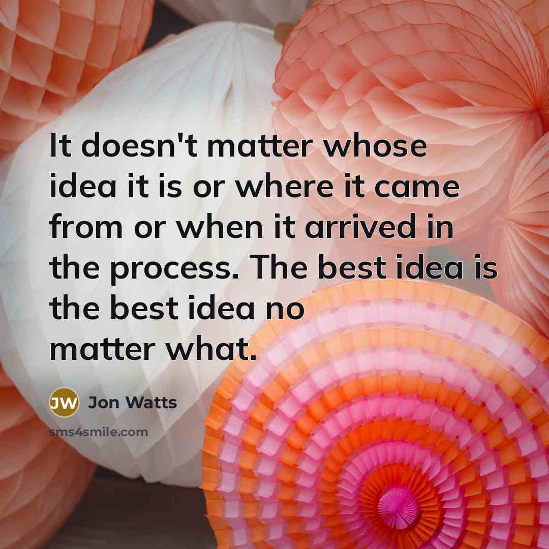 “It doesn't matter whose idea it is or where it came from or when it arrived in the process. The best idea is the best idea no matter what.” quote by Jon Watts