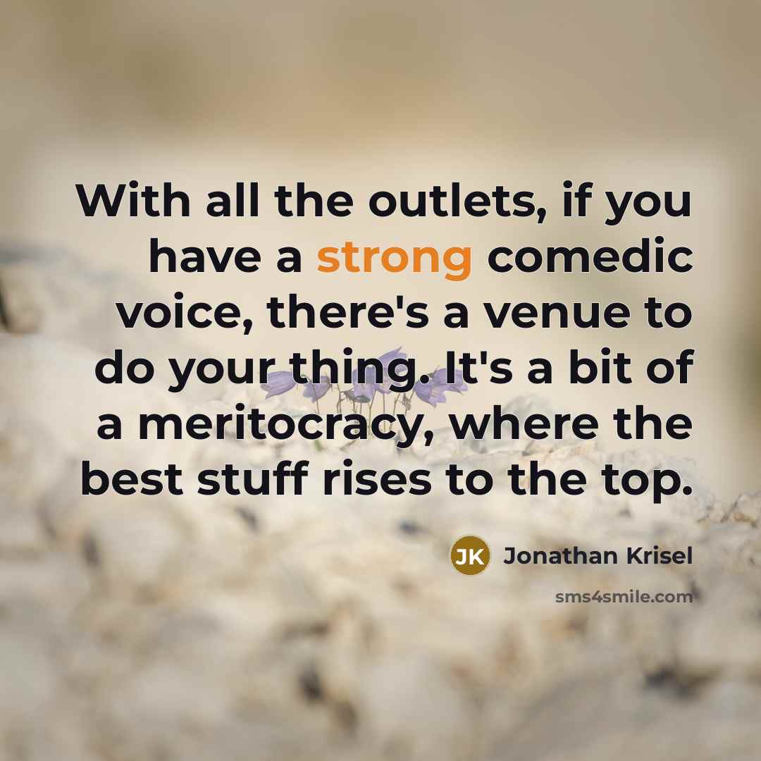“With all the outlets, if you have a strong comedic voice, there's a venue to do your thing. It's a bit of a meritocracy, where the best stuff rises to the top.” quote by Jonathan Krisel