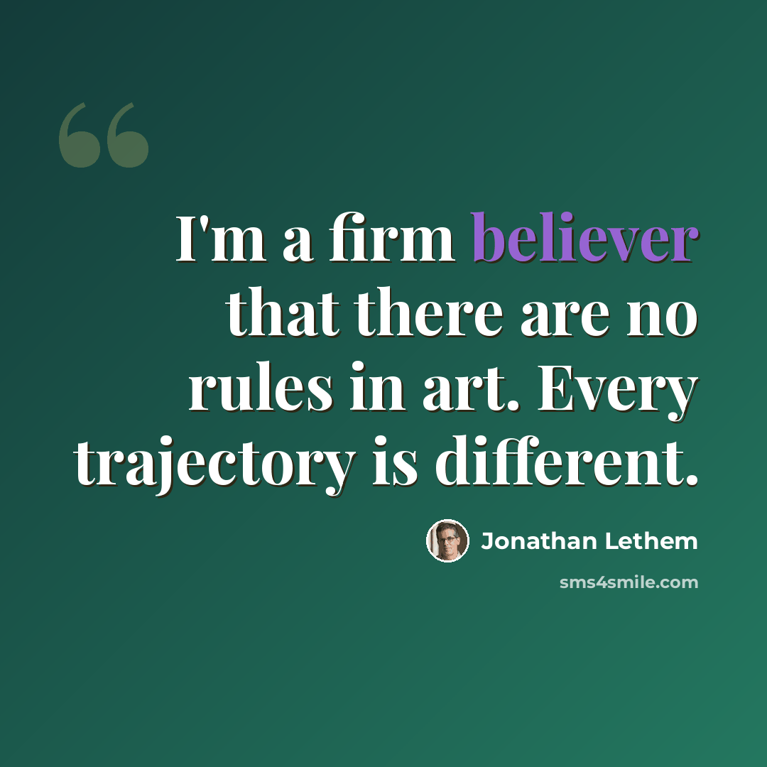 “I'm a firm believer that there are no rules in art. Every trajectory is different.” quote by Jonathan Lethem