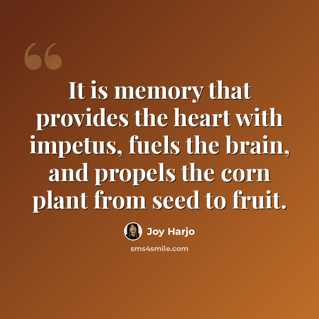 “It is memory that provides the heart with impetus, fuels the brain, and propels the corn plant from seed to fruit.” quote by Joy Harjo
