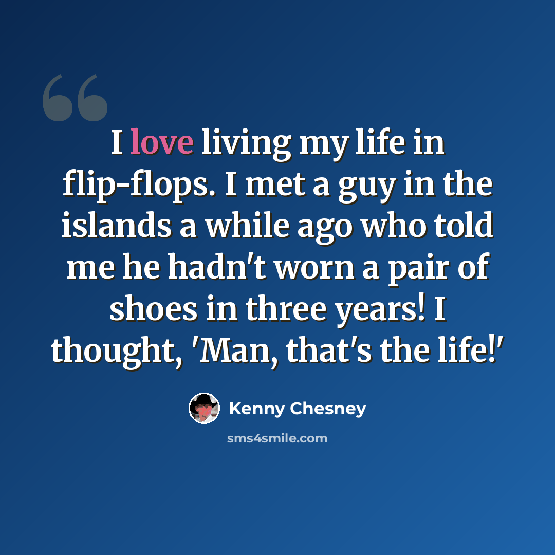 “I love living my life in flip-flops. I met a guy in the islands a while ago who told me he hadn't worn a pair of shoes in three years! I thought, 'Man, that's the life!'” quote by Kenny Chesney