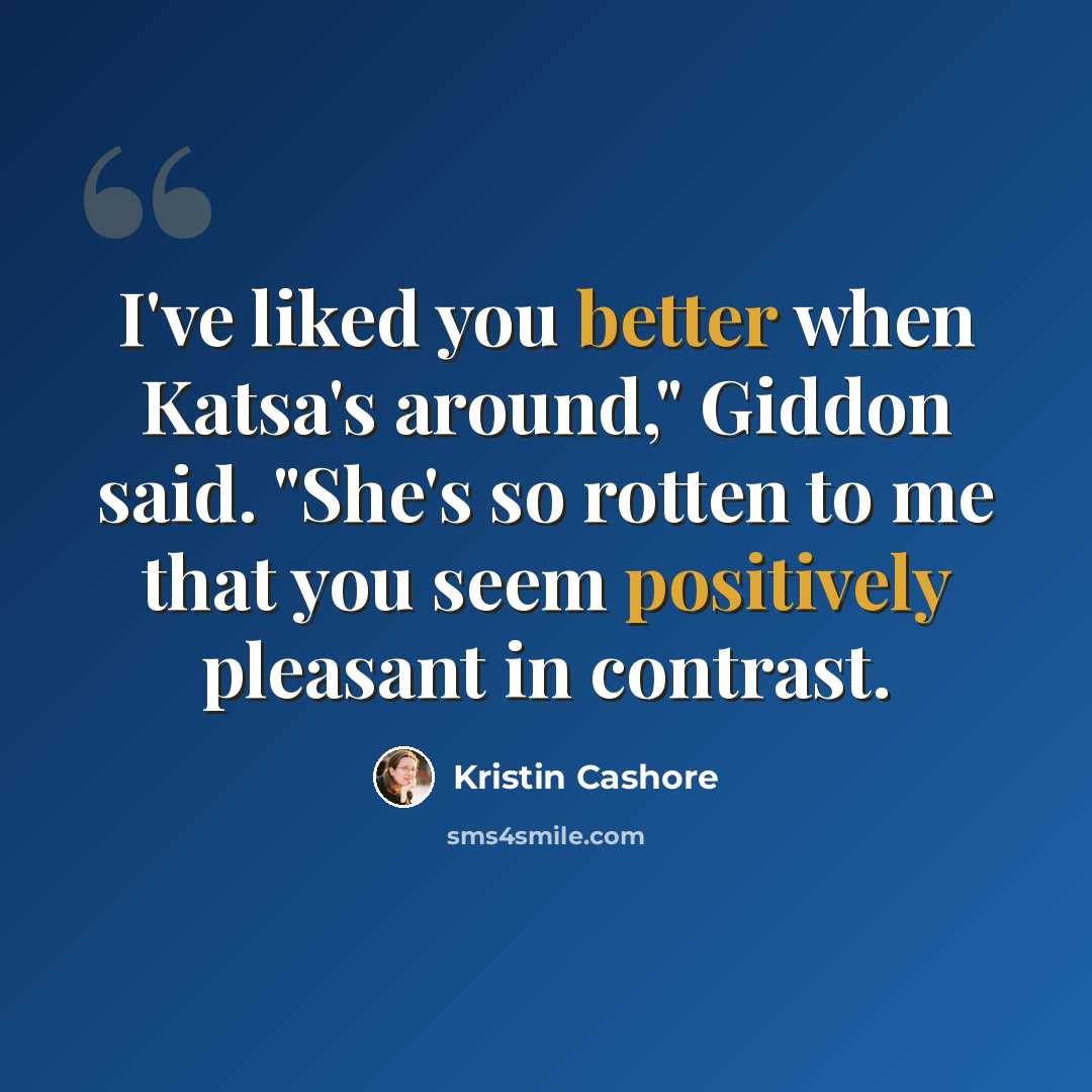 “I've liked you better when Katsa's around," Giddon said. "She's so rotten to me that you seem positively pleasant in contrast.” quote by Kristin Cashore