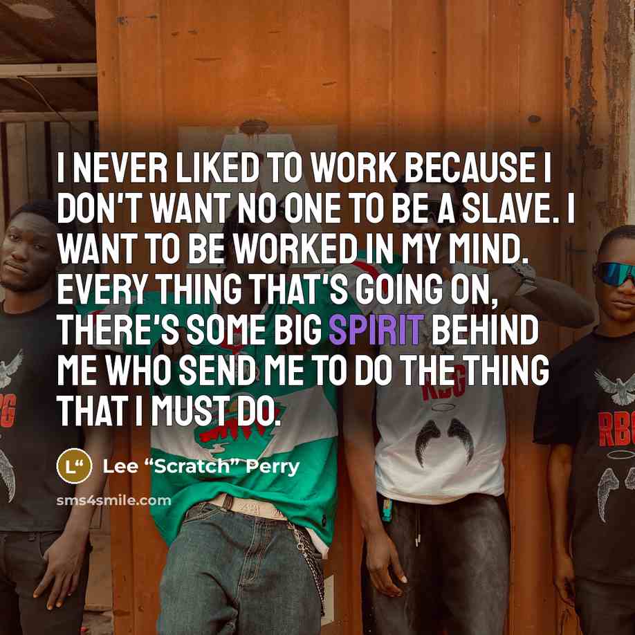 “I never liked to work because I don't want no one to be a slave. I want to be worked in my mind. Every thing that's going on, there's some big spirit behind me who send me to do the thing that I must do.” quote by Lee “Scratch” Perry