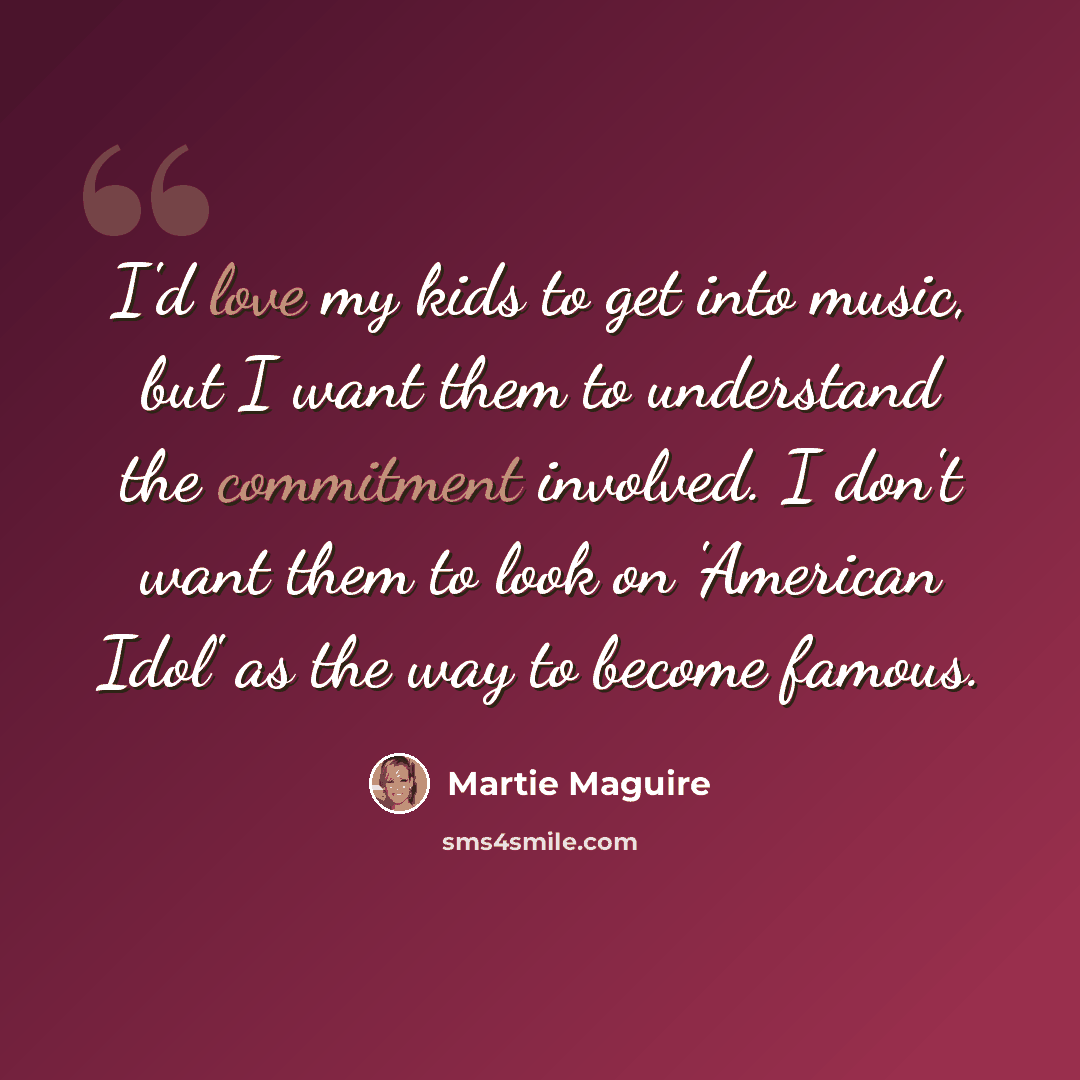 “I'd love my kids to get into music, but I want them to understand the commitment involved. I don't want them to look on 'American Idol' as the way to become famous.” quote by Martie Maguire