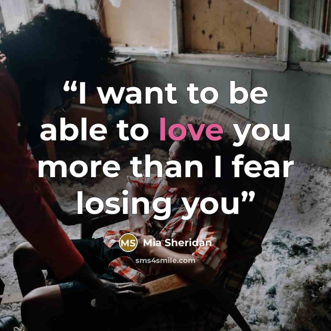 “I want to be able to love you more than I fear losing you” quote by Mia Sheridan