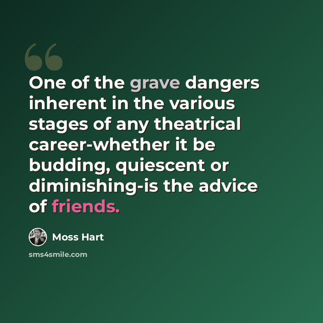 “One of the grave dangers inherent in the various stages of any theatrical career-whether it be budding, quiescent or diminishing-is the advice of friends.” quote by Moss Hart