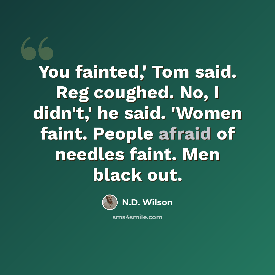 “You fainted,' Tom said. Reg coughed. No, I didn't,' he said. 'Women faint. People afraid of needles faint. Men black out.” quote by N.D. Wilson