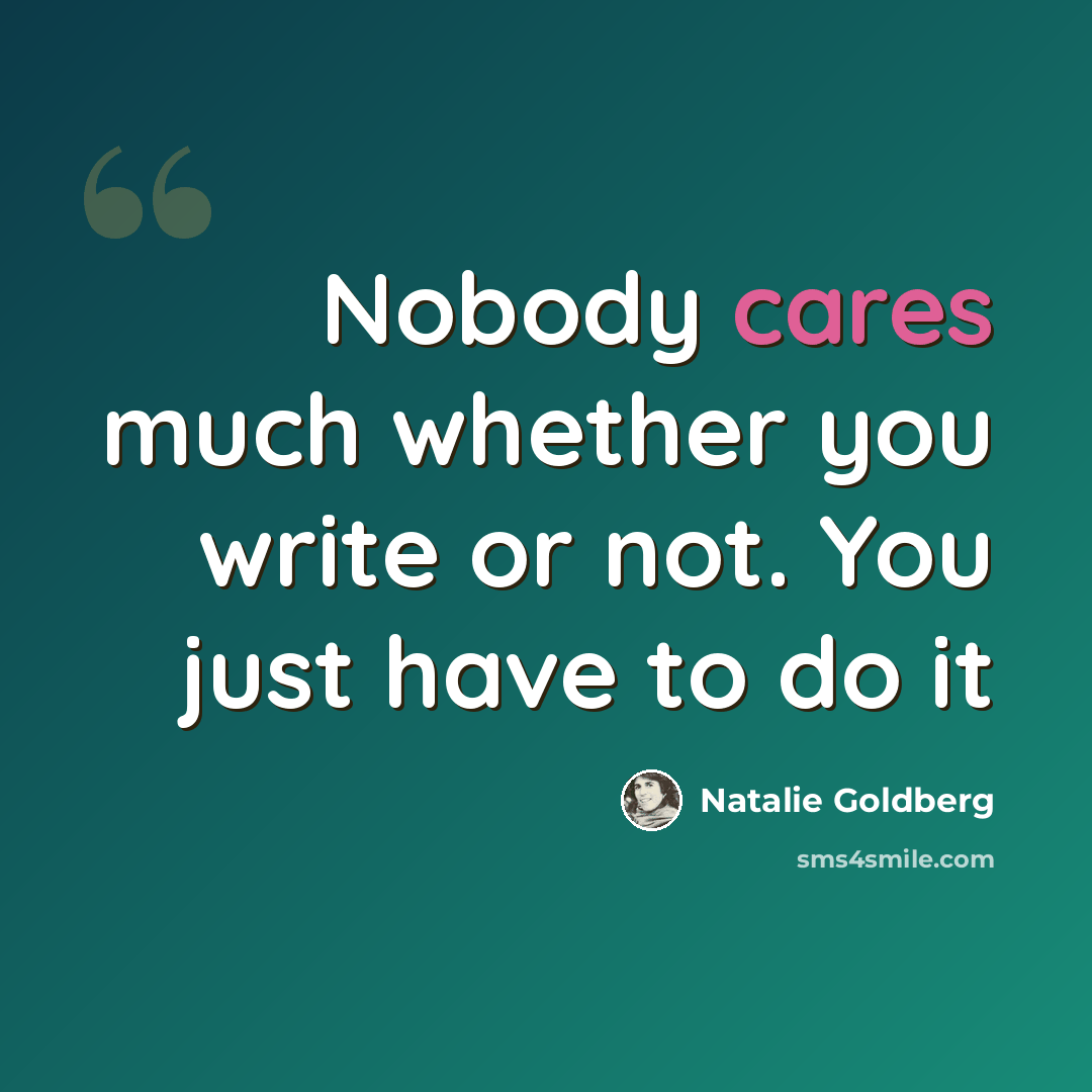 “Nobody cares much whether you write or not. You just have to do it” quote by Natalie Goldberg