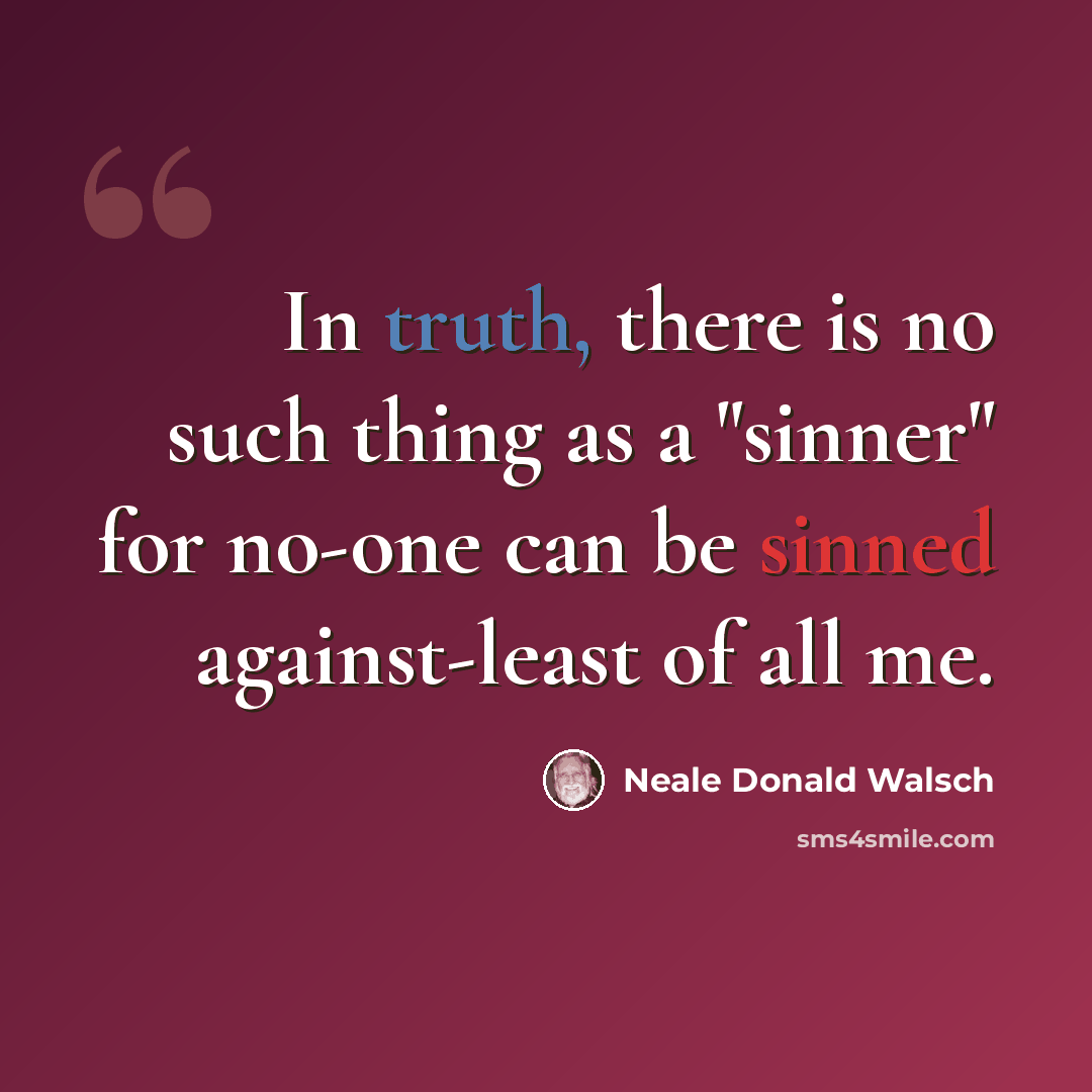 “In truth, there is no such thing as a "sinner" for no-one can be sinned against-least of all me.” quote by Neale Donald Walsch
