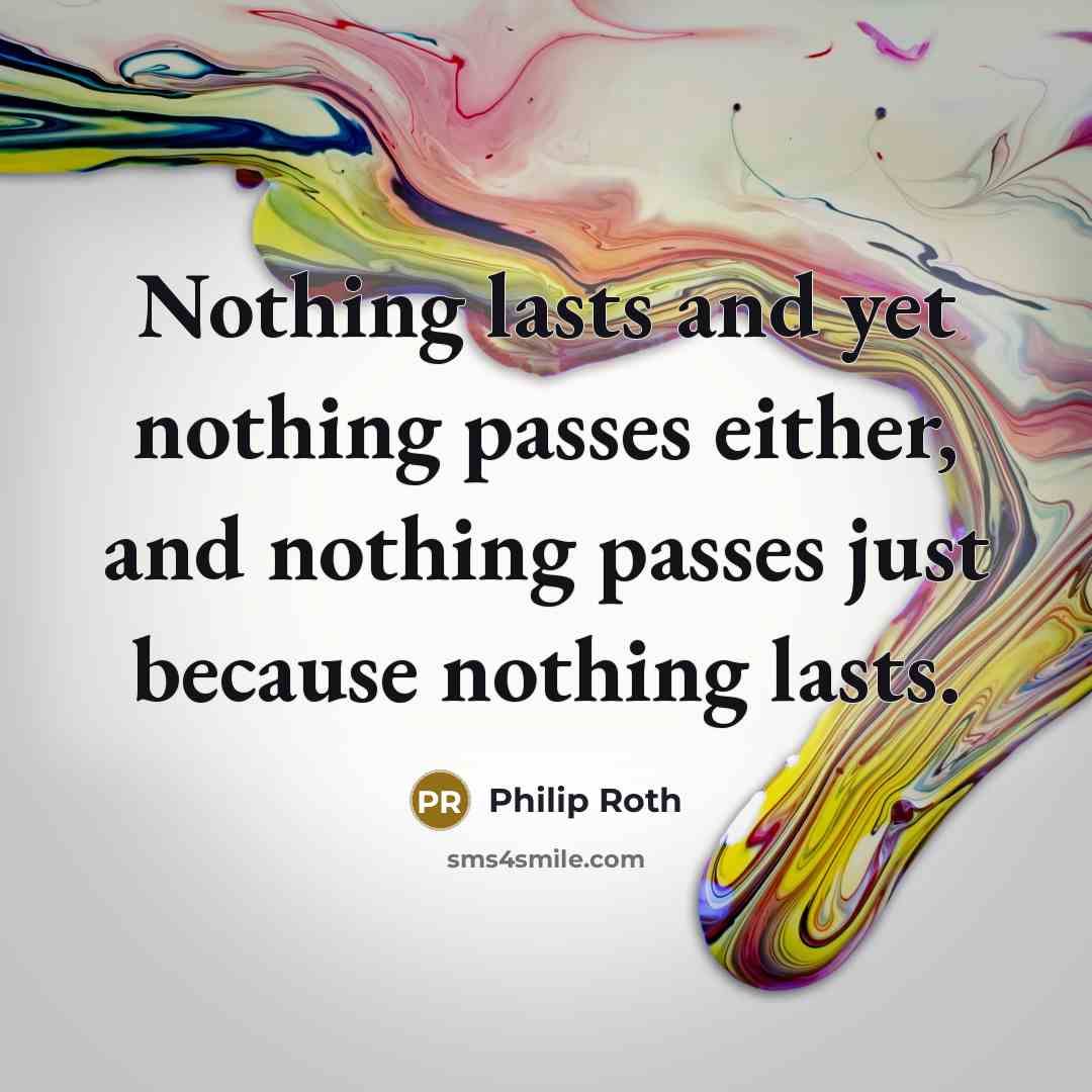 “Nothing lasts and yet nothing passes either, and nothing passes just because nothing lasts.” quote by Philip Roth