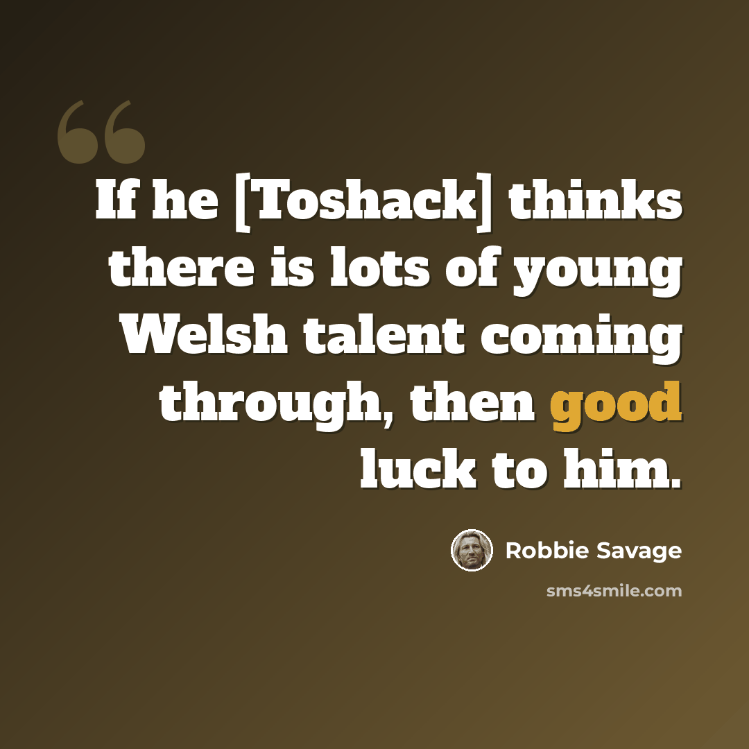 “If he [Toshack] thinks there is lots of young Welsh talent coming through, then good luck to him.” quote by Robbie Savage