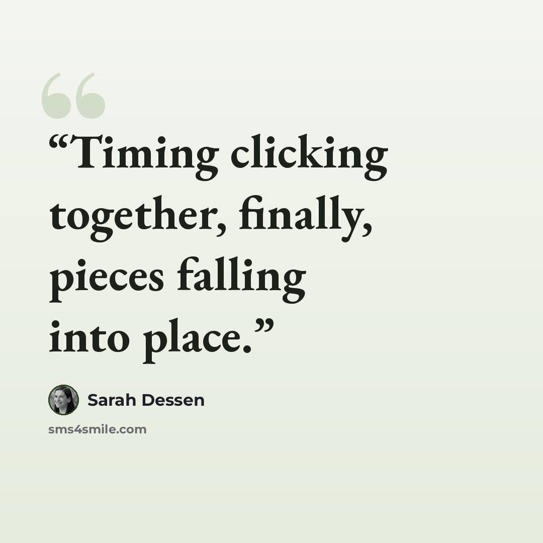 “Timing clicking together, finally, pieces falling into place.” quote by Sarah Dessen