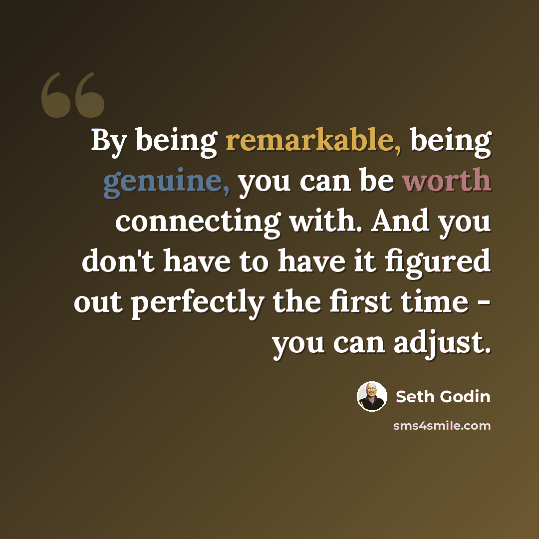 “By being remarkable, being genuine, you can be worth connecting with. And you don't have to have it figured out perfectly the first time - you can adjust.” quote by Seth Godin