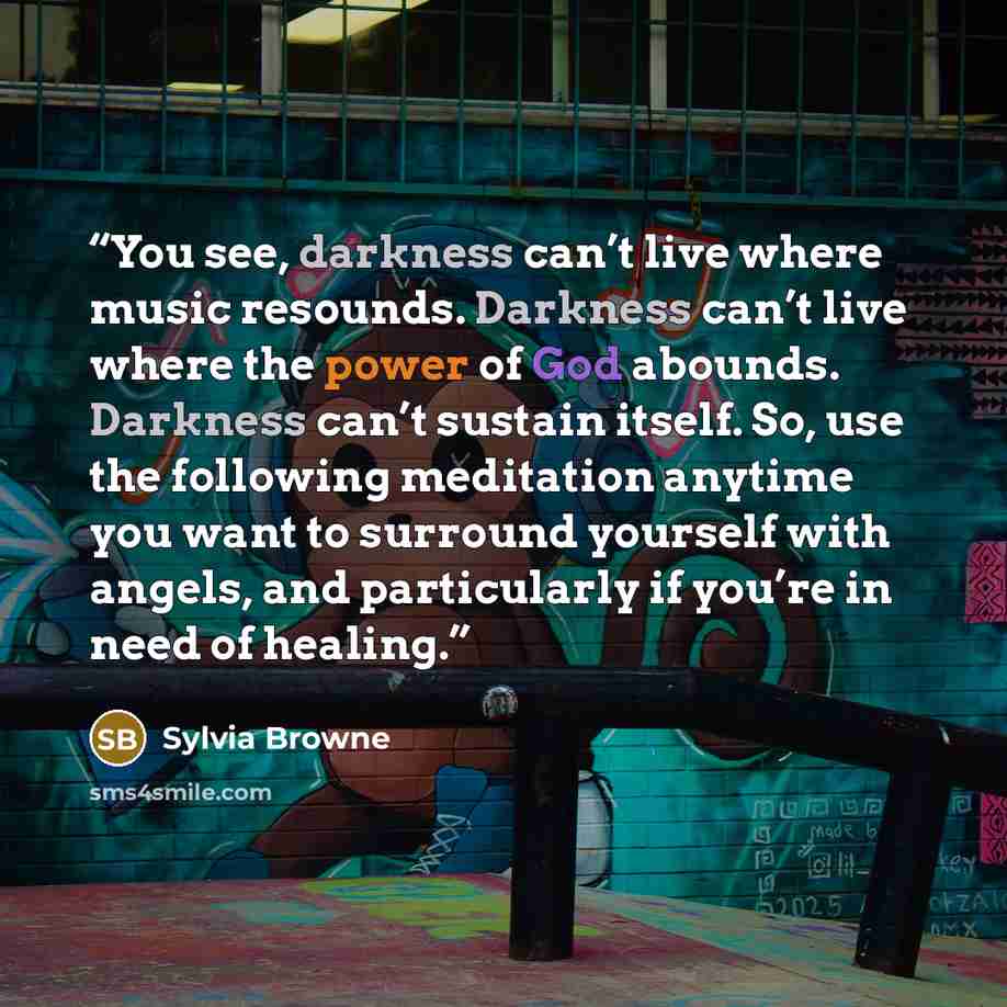 “You see, darkness can’t live where music resounds. Darkness can’t live where the power of God abounds. Darkness can’t sustain itself. So, use the following meditation anytime you want to surround yourself with angels, and particularly if you’re in need of healing.” quote by Sylvia Browne