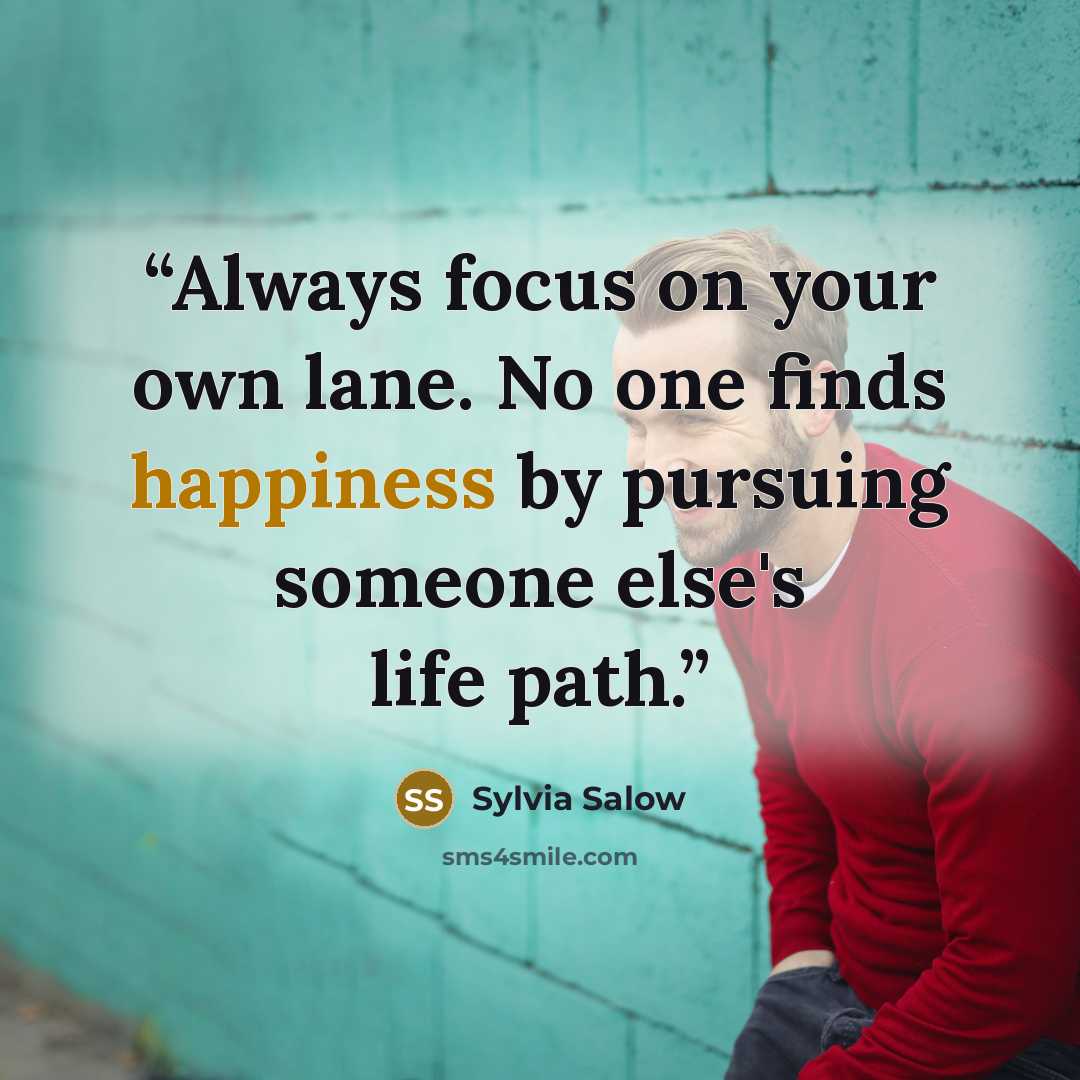 “Always focus on your own lane. No one finds happiness by pursuing someone else's life path.” quote by Sylvia Salow