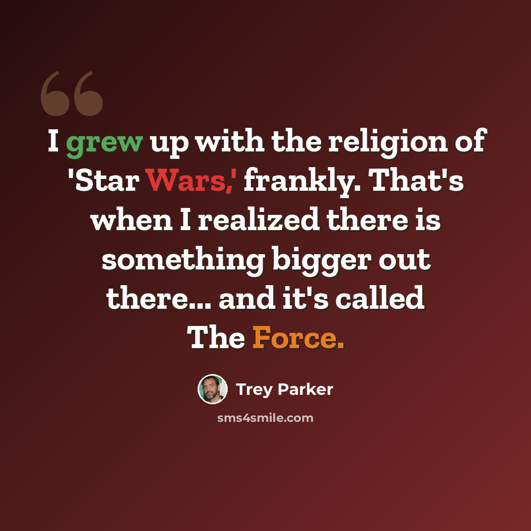“I grew up with the religion of 'Star Wars,' frankly. That's when I realized there is something bigger out there... and it's called The Force.” quote by Trey Parker