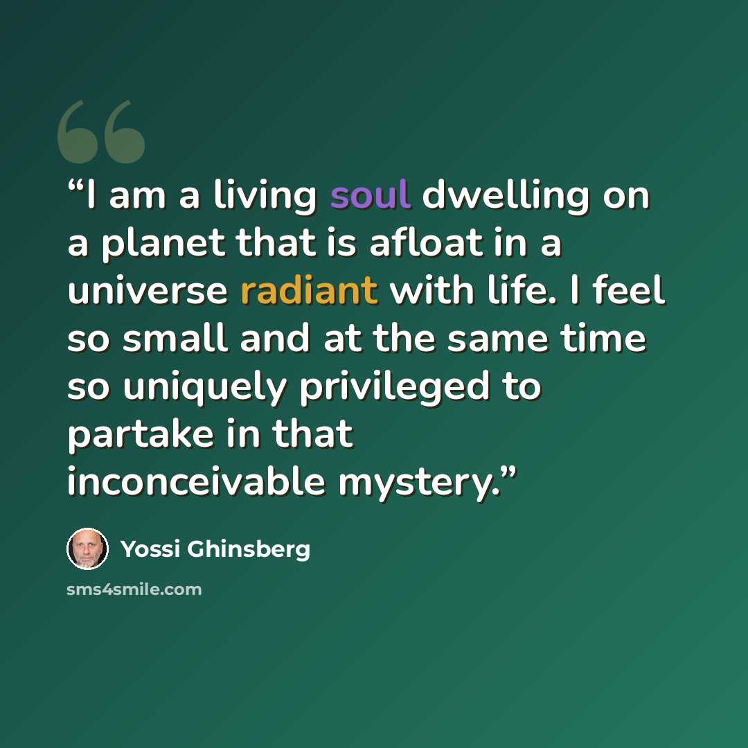 “I am a living soul dwelling on a planet that is afloat in a universe radiant with life. I feel so small and at the same time so uniquely privileged to partake in that inconceivable mystery.” quote by Yossi Ghinsberg