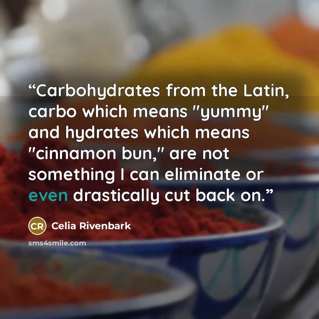 “Carbohydrates from the Latin, carbo which means "yummy" and hydrates which means "cinnamon bun," are not something I can eliminate or even drastically cut back on.” quote by Celia Rivenbark