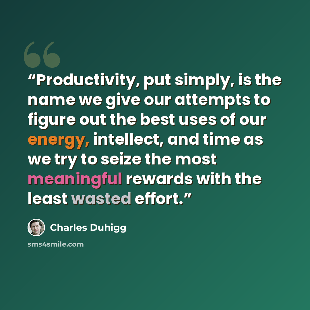 “Productivity, put simply, is the name we give our attempts to figure out the best uses of our energy, intellect, and time as we try to seize the most meaningful rewards with the least wasted effort.” quote by Charles Duhigg