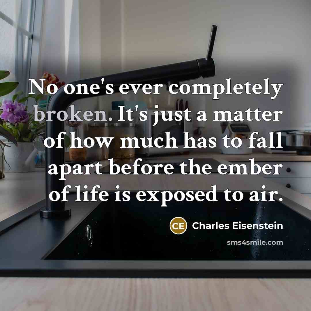 “No one's ever completely broken. It's just a matter of how much has to fall apart before the ember of life is exposed to air.” quote by Charles Eisenstein