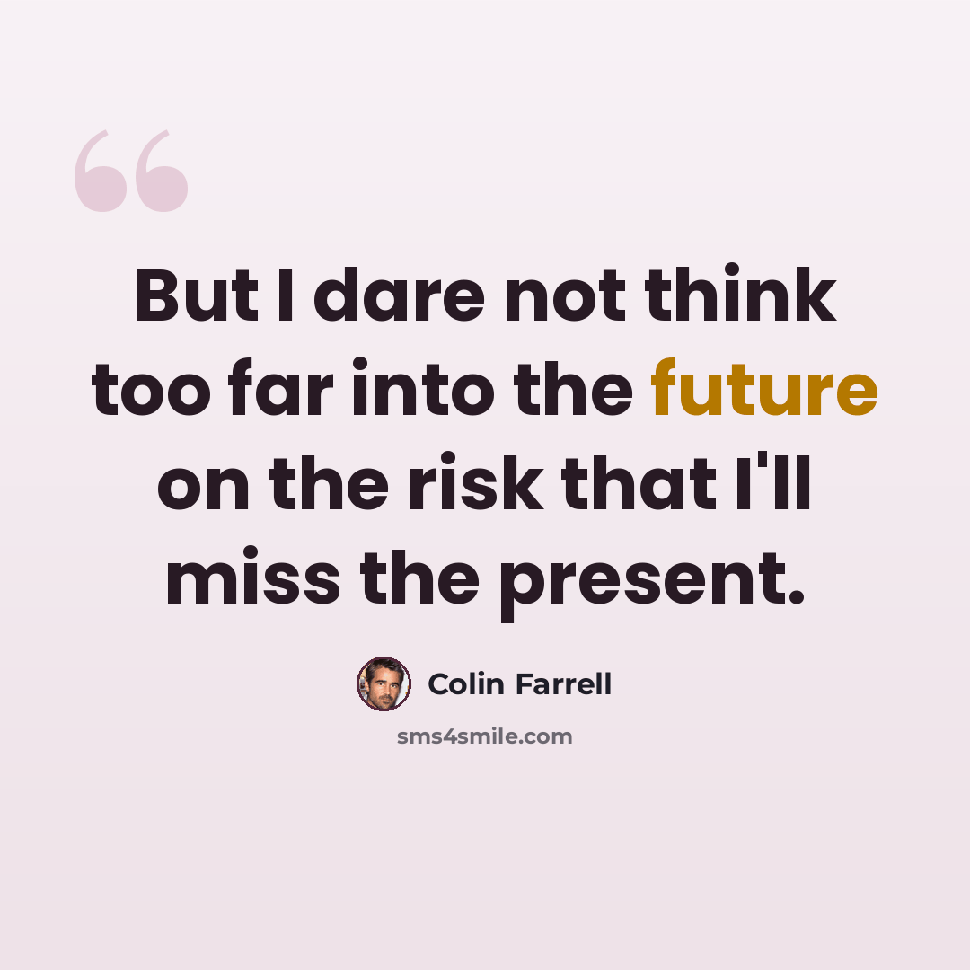 “But I dare not think too far into the future on the risk that I'll miss the present.” quote by Colin Farrell