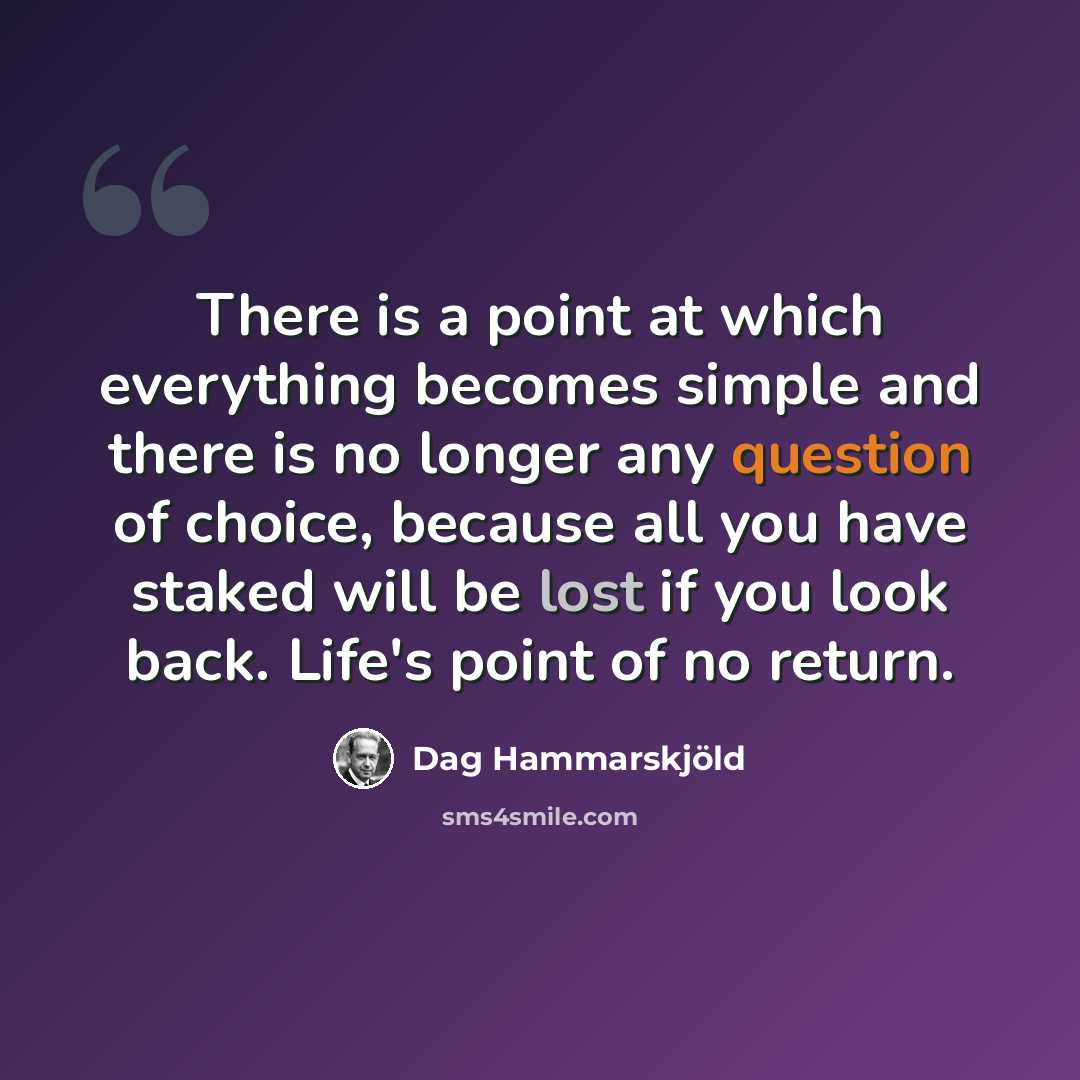 “There is a point at which everything becomes simple and there is no longer any question of choice, because all you have staked will be lost if you look back. Life's point of no return.” quote by Dag Hammarskjold