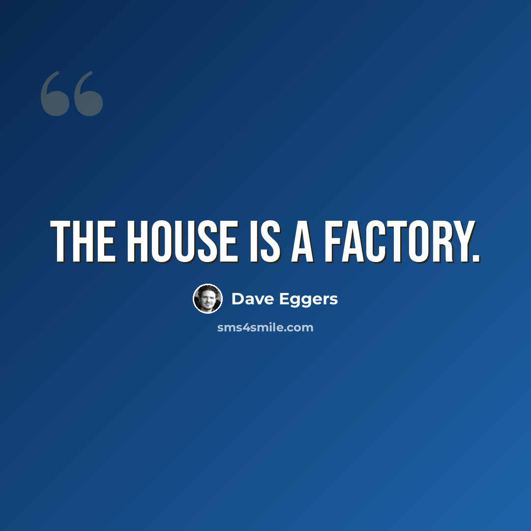 “The house is a factory.” quote by Dave Eggers