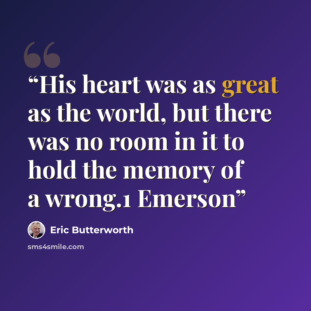 “His heart was as great as the world, but there was no room in it to hold the memory of a wrong.1 Emerson” quote by Eric Butterworth