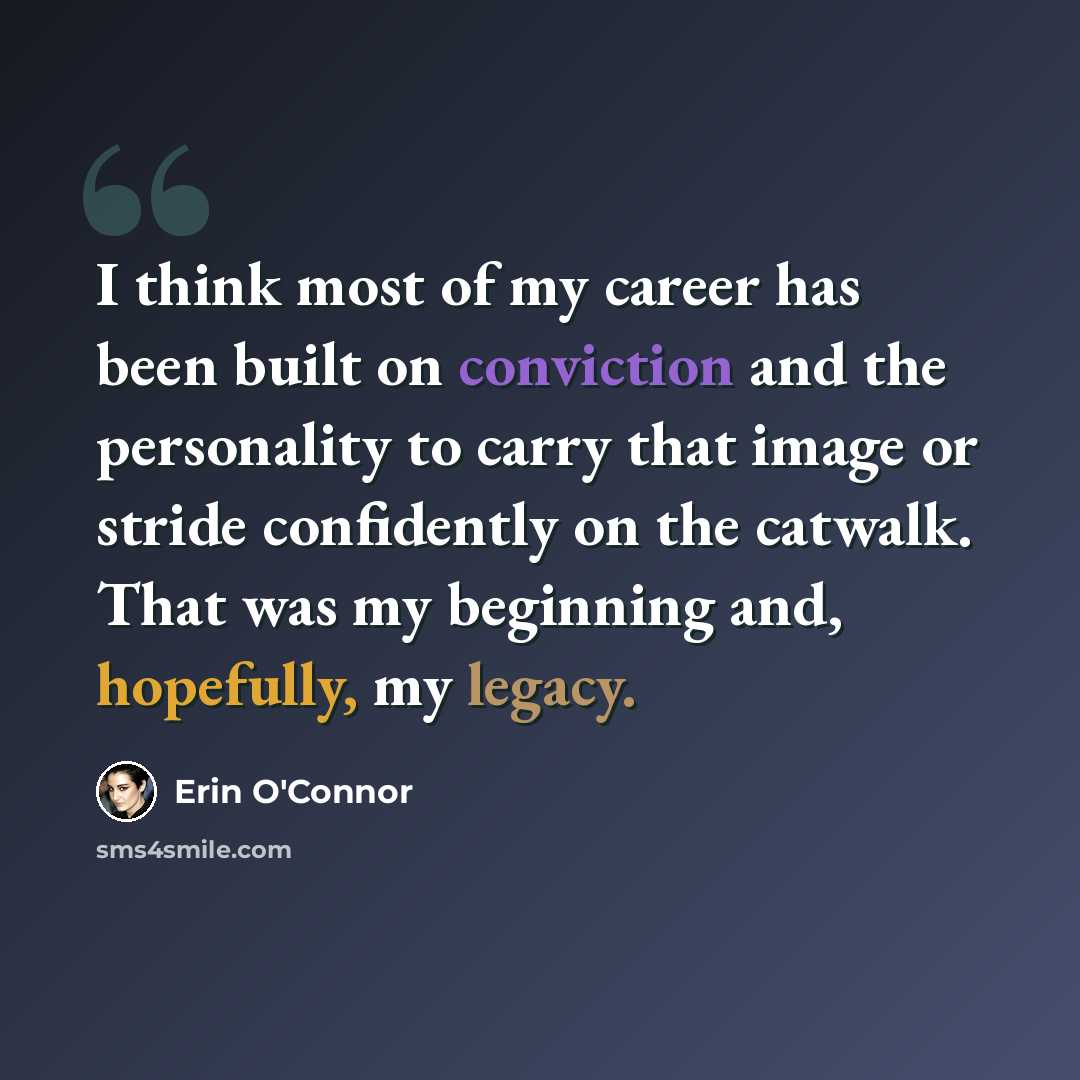 “I think most of my career has been built on conviction and the personality to carry that image or stride confidently on the catwalk. That was my beginning and, hopefully, my legacy.” quote by Erin O'Connor