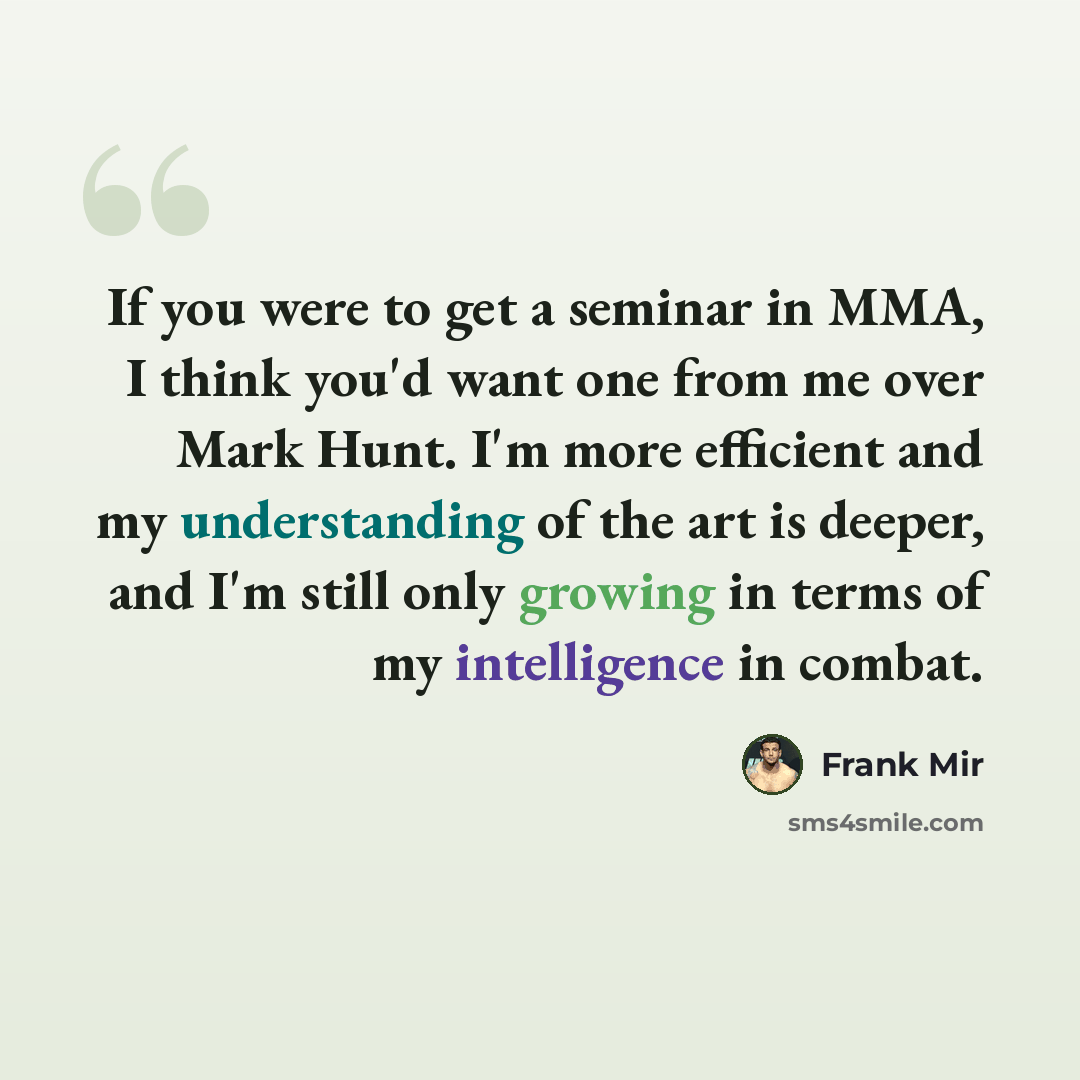 “If you were to get a seminar in MMA, I think you'd want one from me over Mark Hunt. I'm more efficient and my understanding of the art is deeper, and I'm still only growing in terms of my intelligence in combat.” quote by Frank Mir