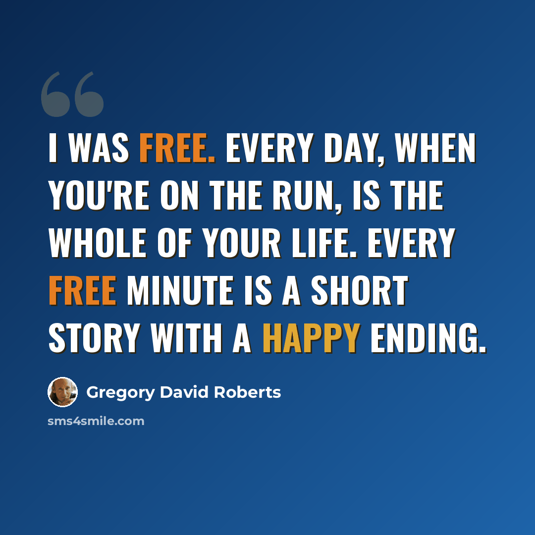 “I was free. Every day, when you're on the run, is the whole of your life. Every free minute is a short story with a happy ending.” quote by Gregory David Roberts