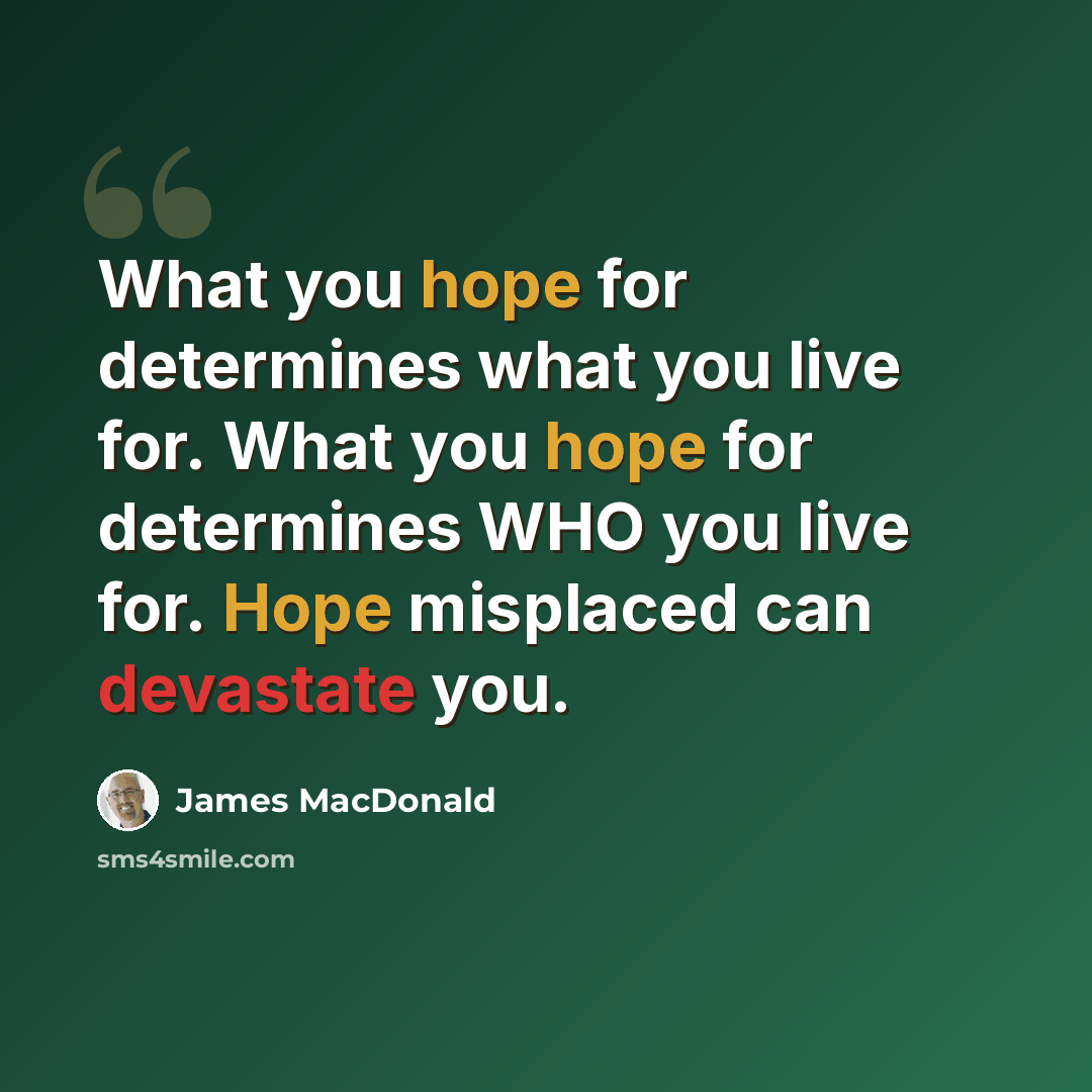 “What you hope for determines what you live for. What you hope for determines WHO you live for. Hope misplaced can devastate you.” quote by James MacDonald