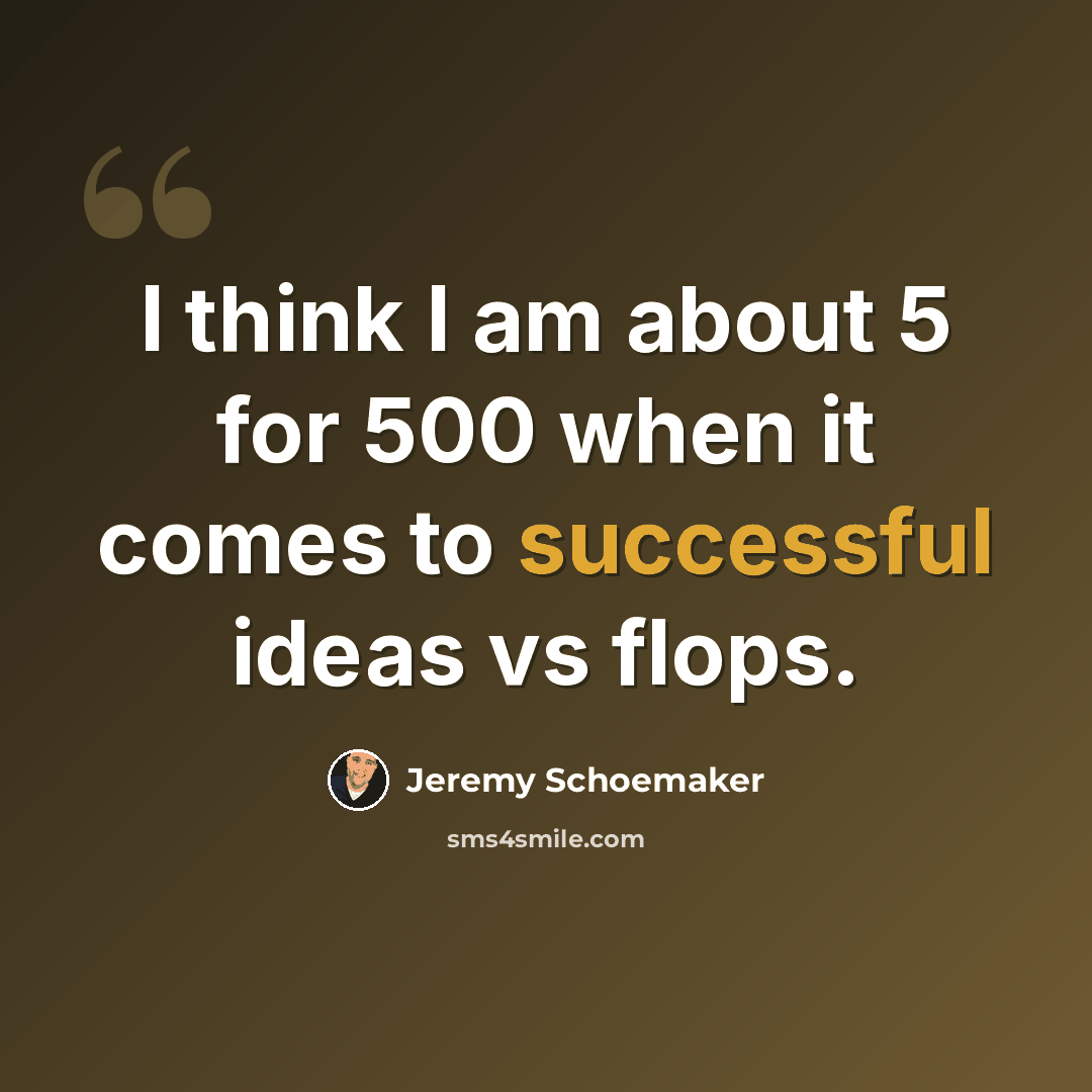 “I think I am about 5 for 500 when it comes to successful ideas vs flops.” quote by Jeremy Schoemaker